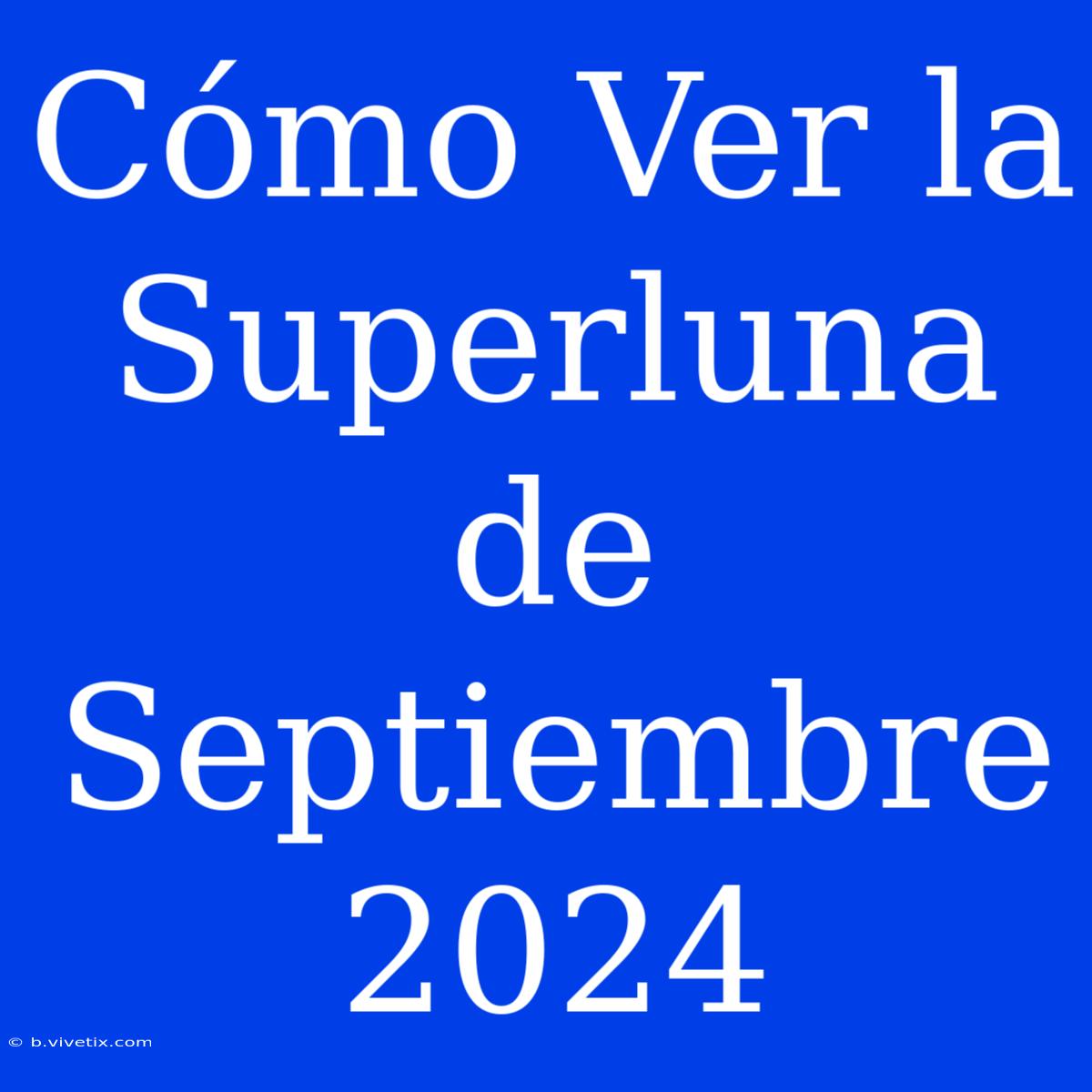 Cómo Ver La Superluna De Septiembre 2024