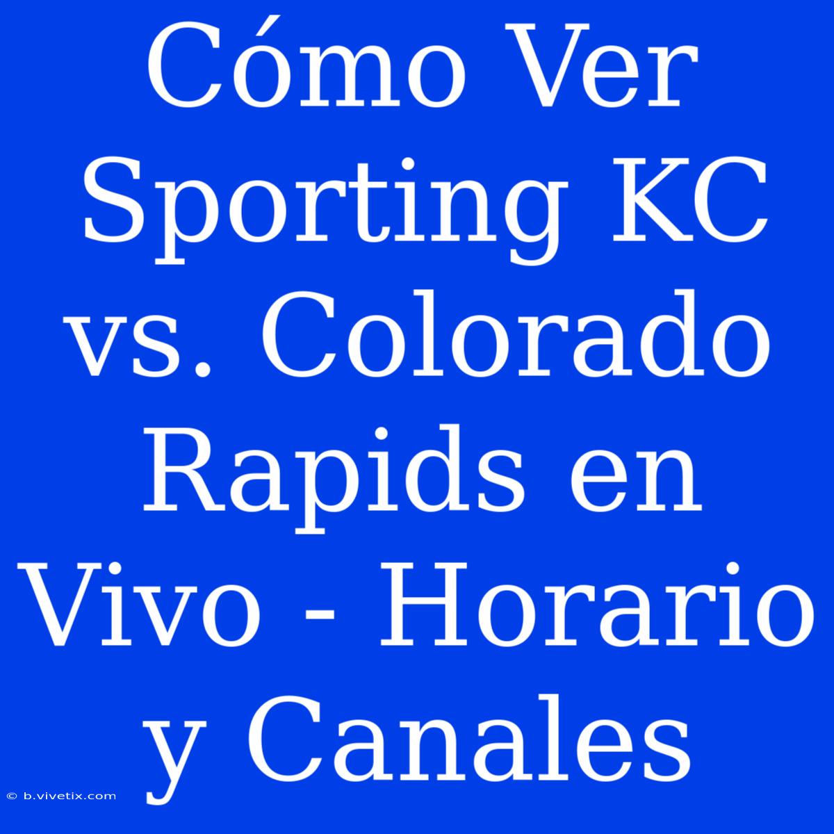 Cómo Ver Sporting KC Vs. Colorado Rapids En Vivo - Horario Y Canales