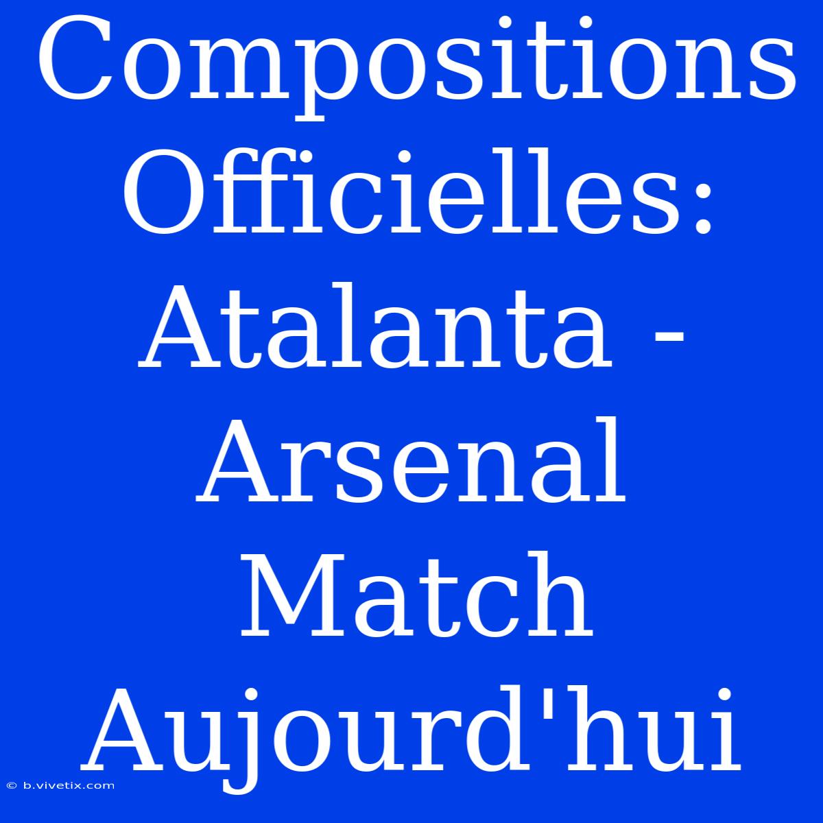 Compositions Officielles: Atalanta - Arsenal Match Aujourd'hui