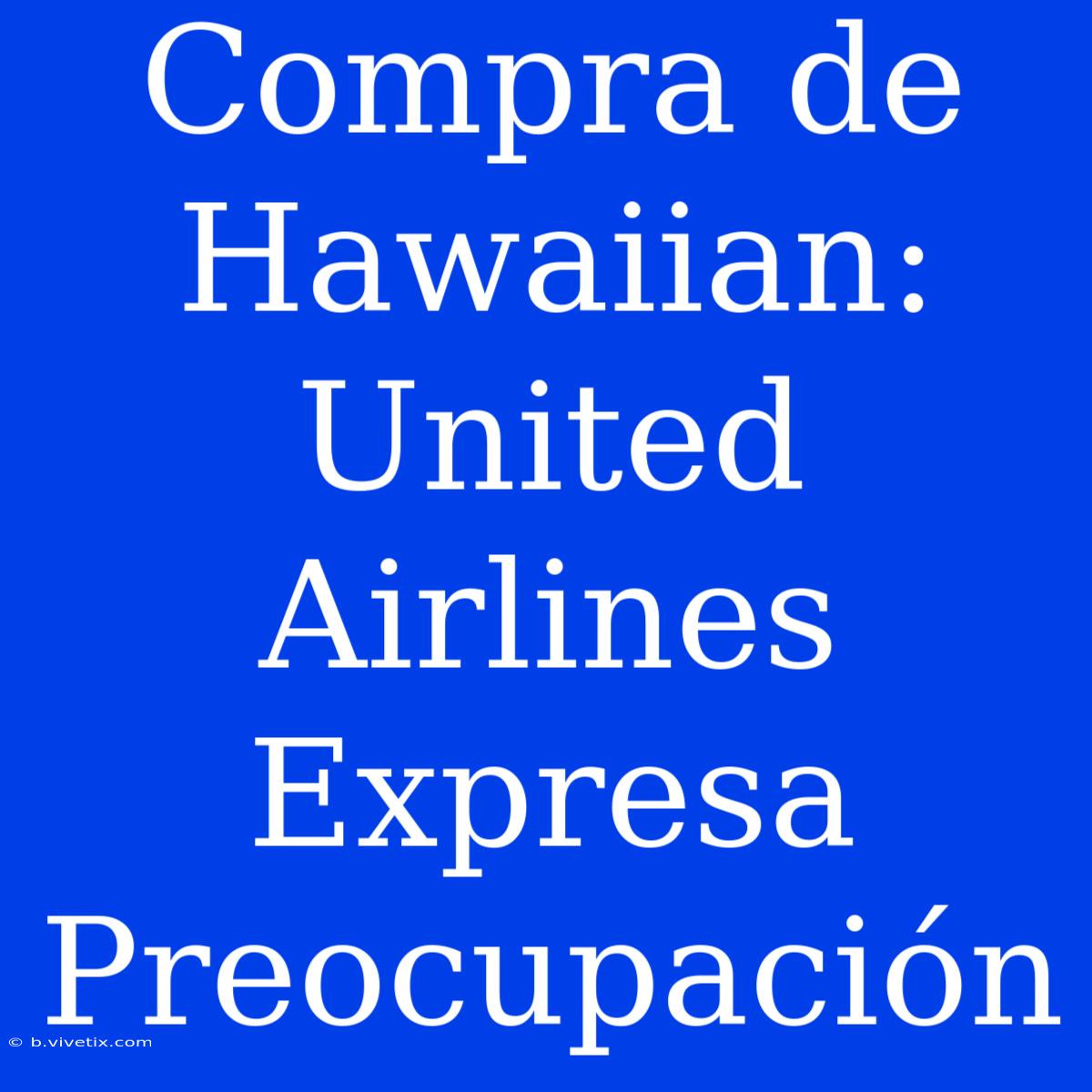 Compra De Hawaiian: United Airlines Expresa Preocupación