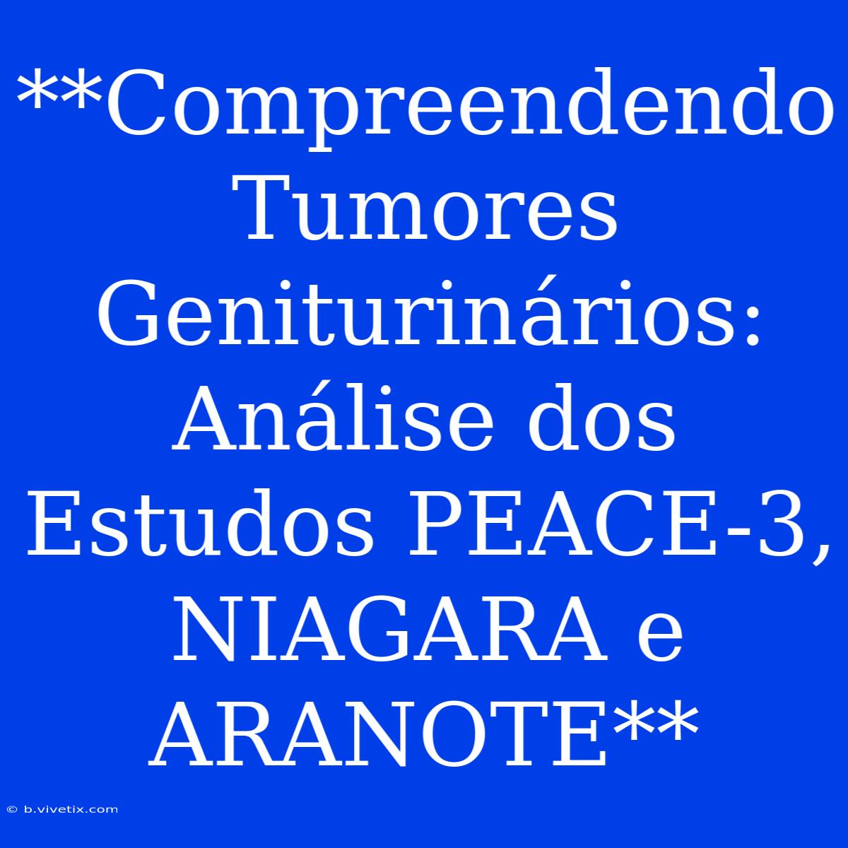 **Compreendendo Tumores Geniturinários: Análise Dos Estudos PEACE-3, NIAGARA E ARANOTE**