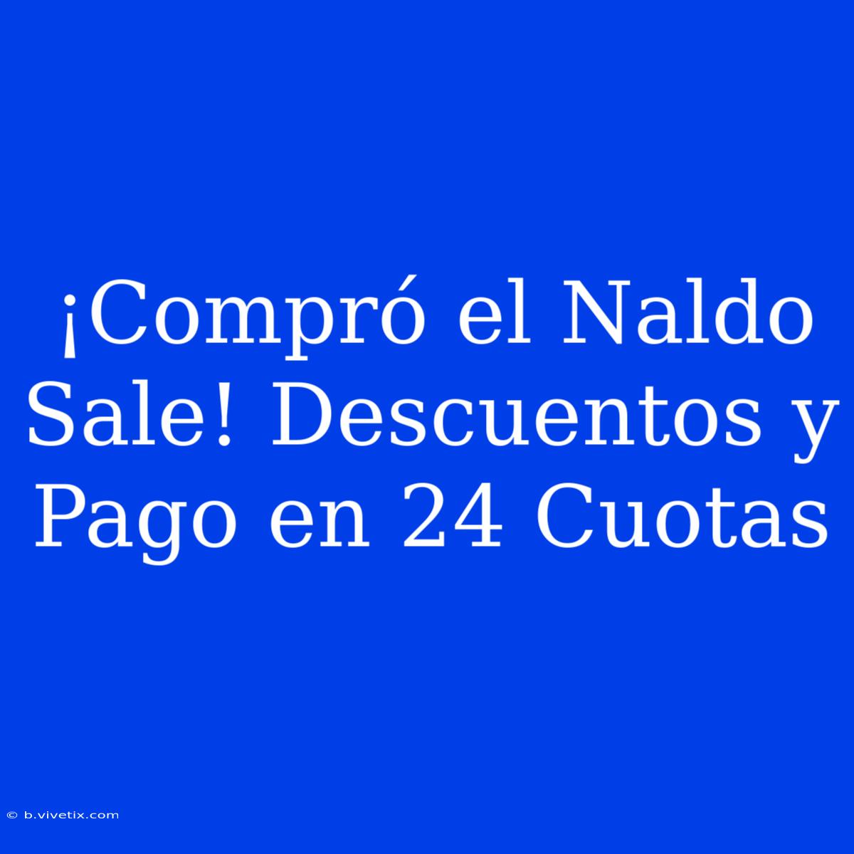 ¡Compró El Naldo Sale! Descuentos Y Pago En 24 Cuotas