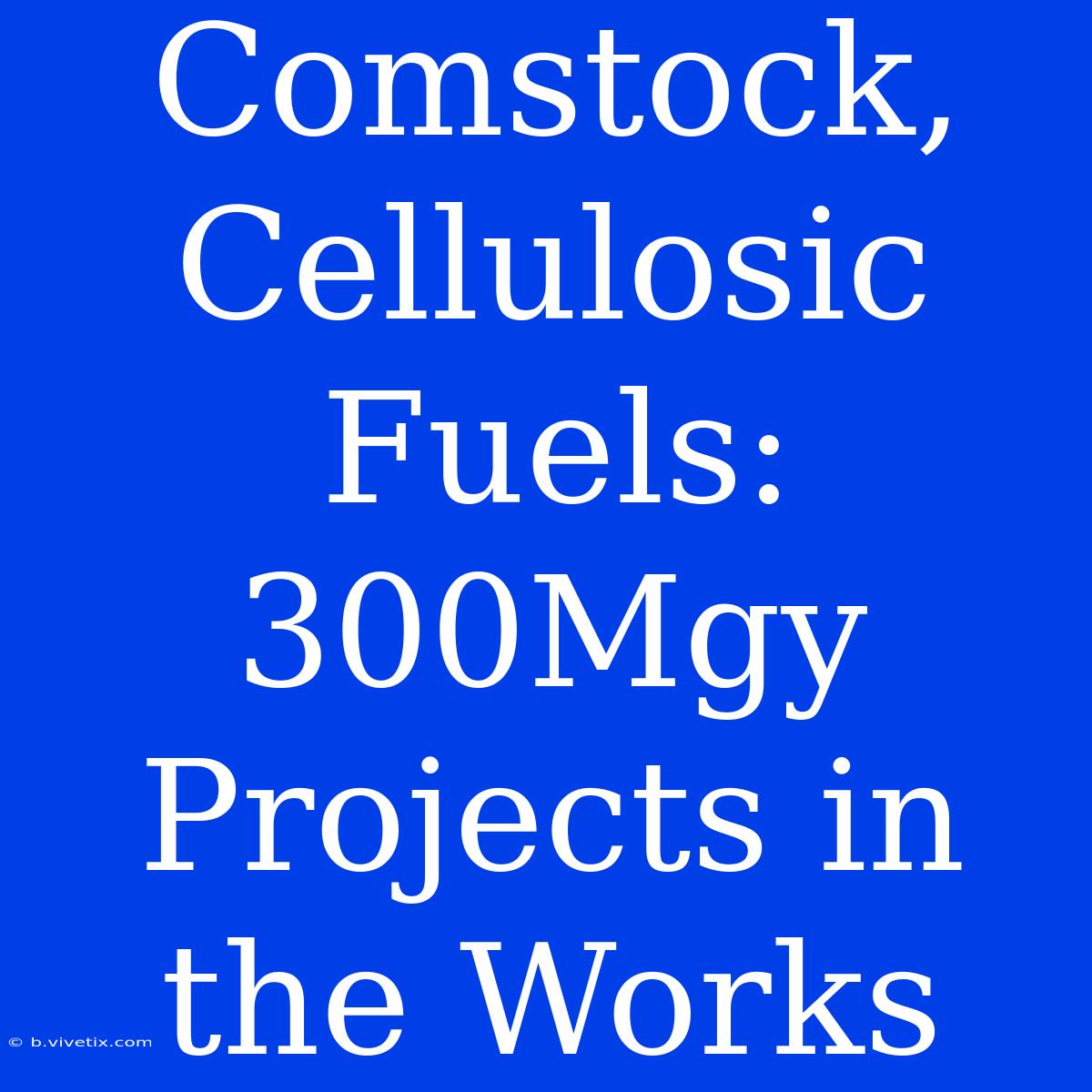 Comstock, Cellulosic Fuels: 300Mgy Projects In The Works