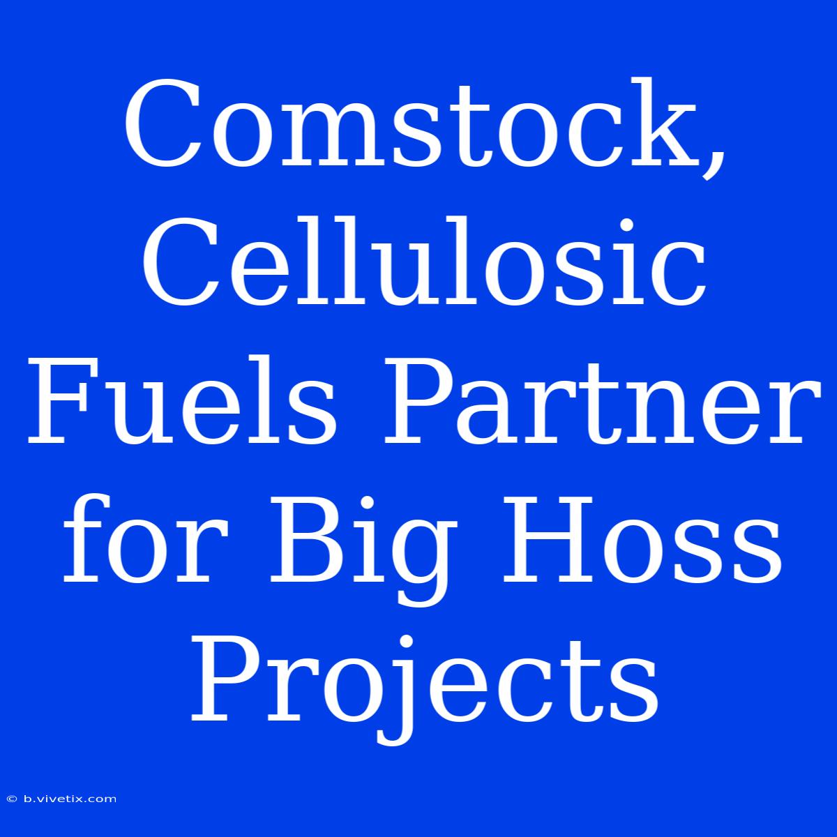 Comstock, Cellulosic Fuels Partner For Big Hoss Projects