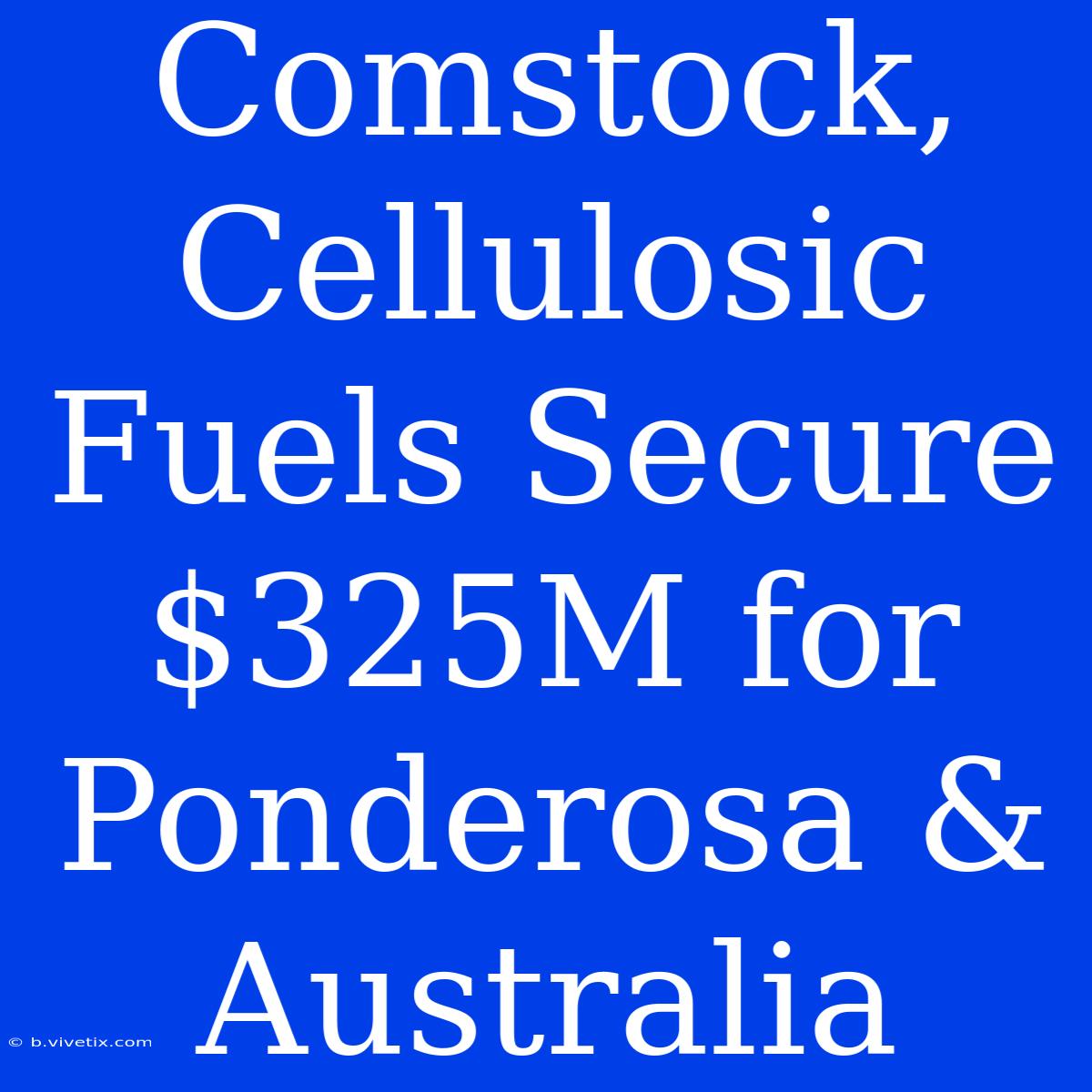 Comstock, Cellulosic Fuels Secure $325M For Ponderosa & Australia