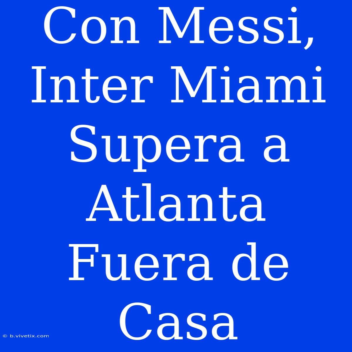 Con Messi, Inter Miami Supera A Atlanta Fuera De Casa