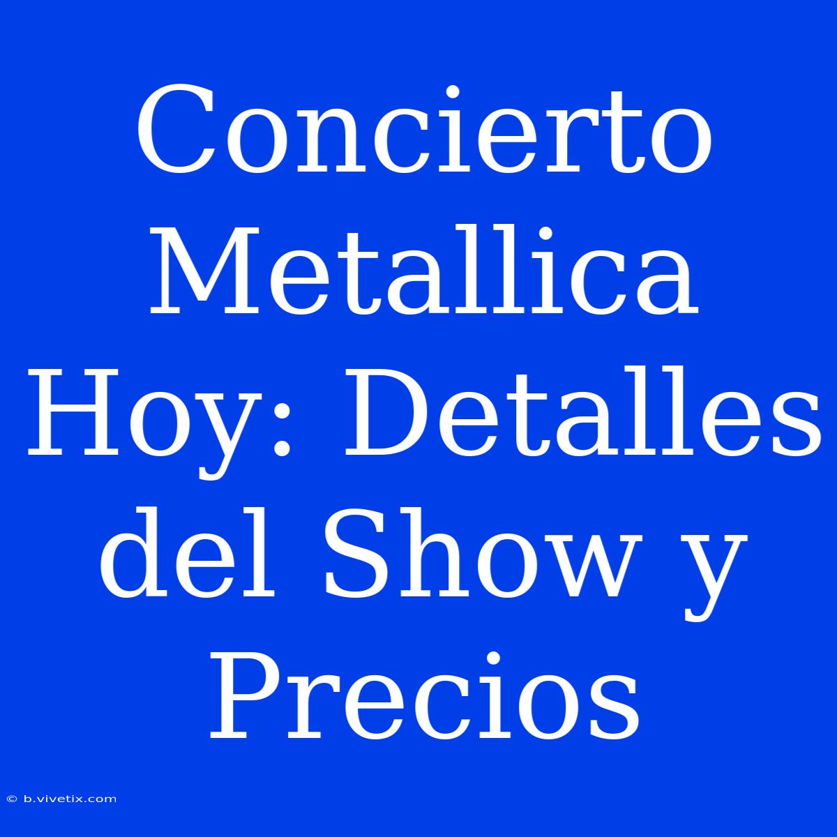 Concierto Metallica Hoy: Detalles Del Show Y Precios