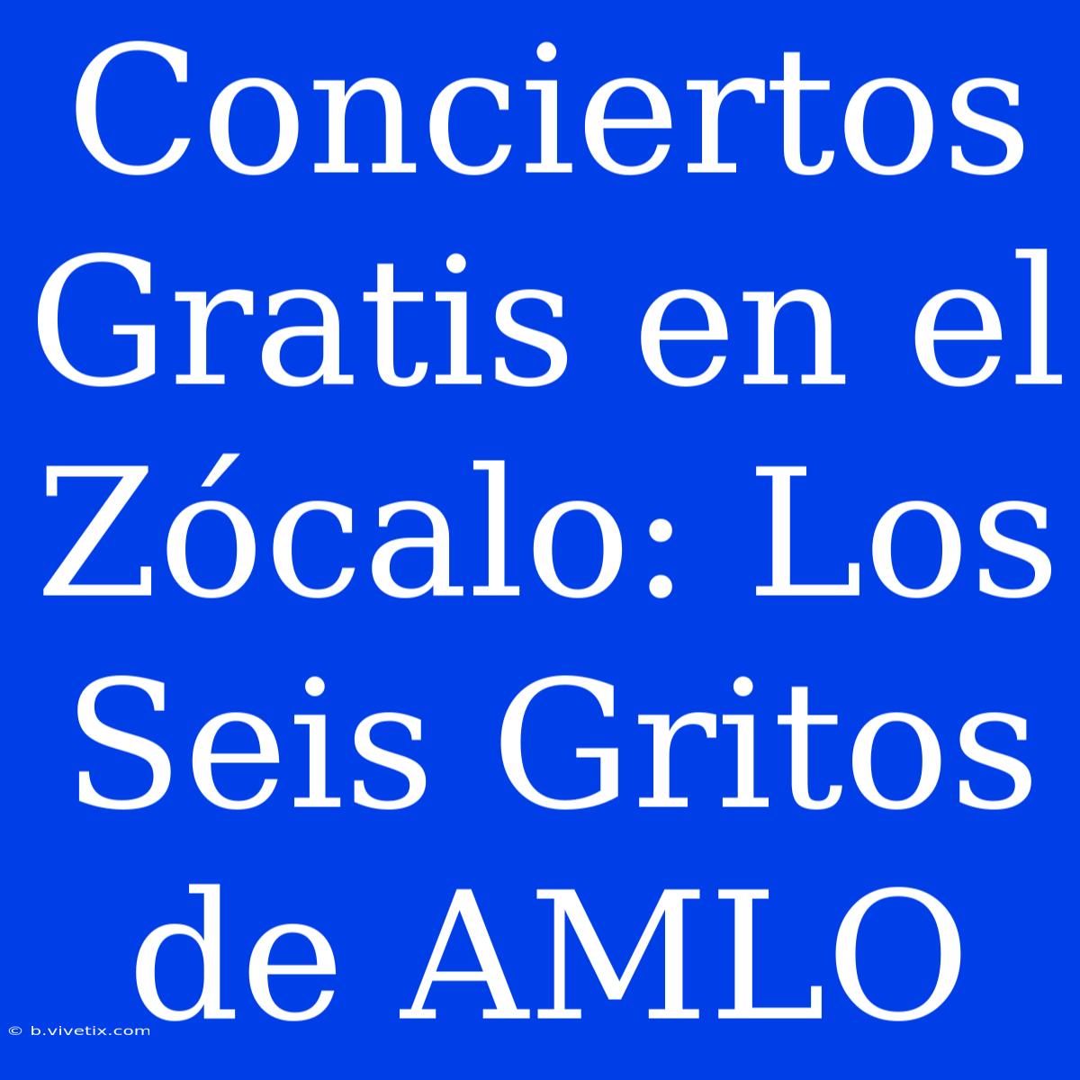 Conciertos Gratis En El Zócalo: Los Seis Gritos De AMLO