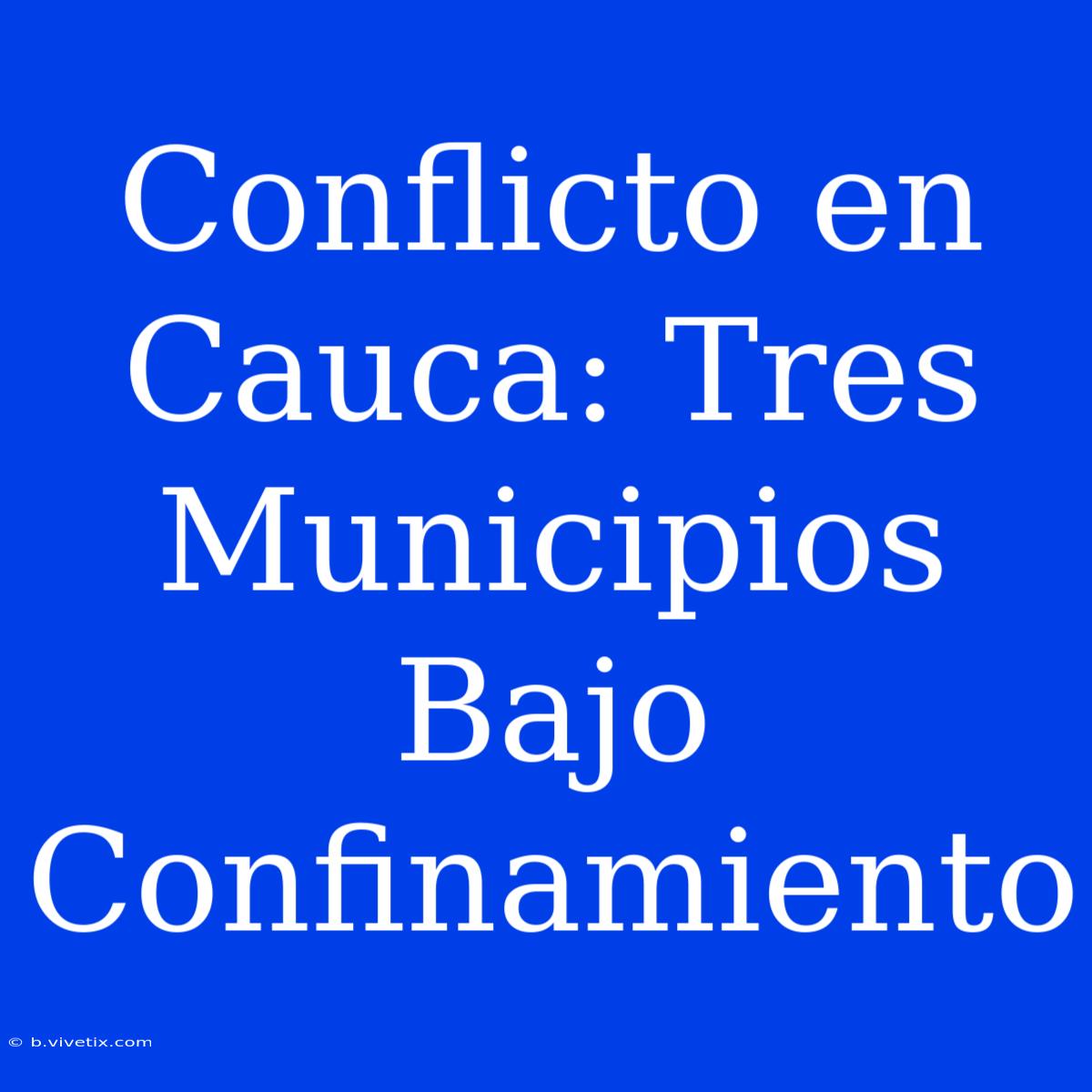 Conflicto En Cauca: Tres Municipios Bajo Confinamiento