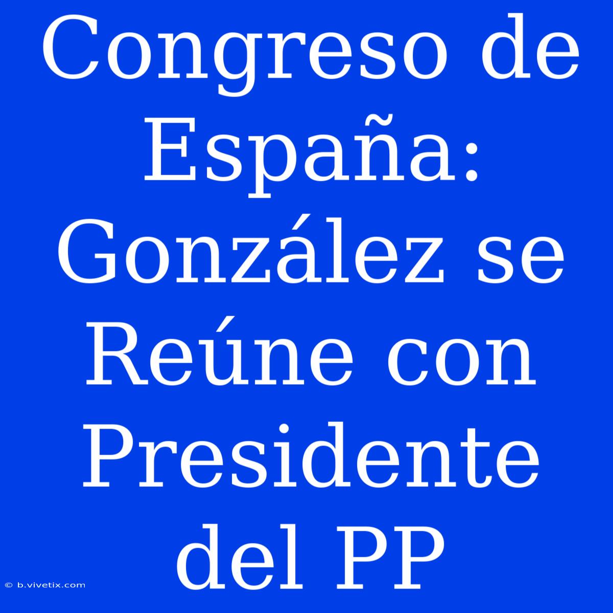 Congreso De España: González Se Reúne Con Presidente Del PP