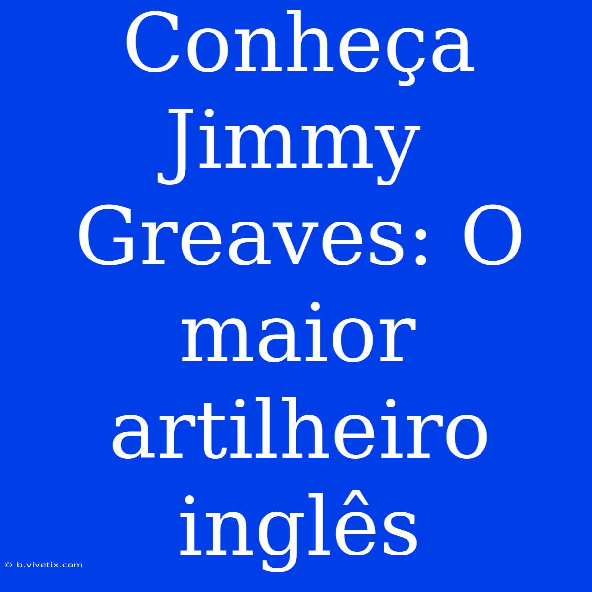 Conheça Jimmy Greaves: O Maior Artilheiro Inglês