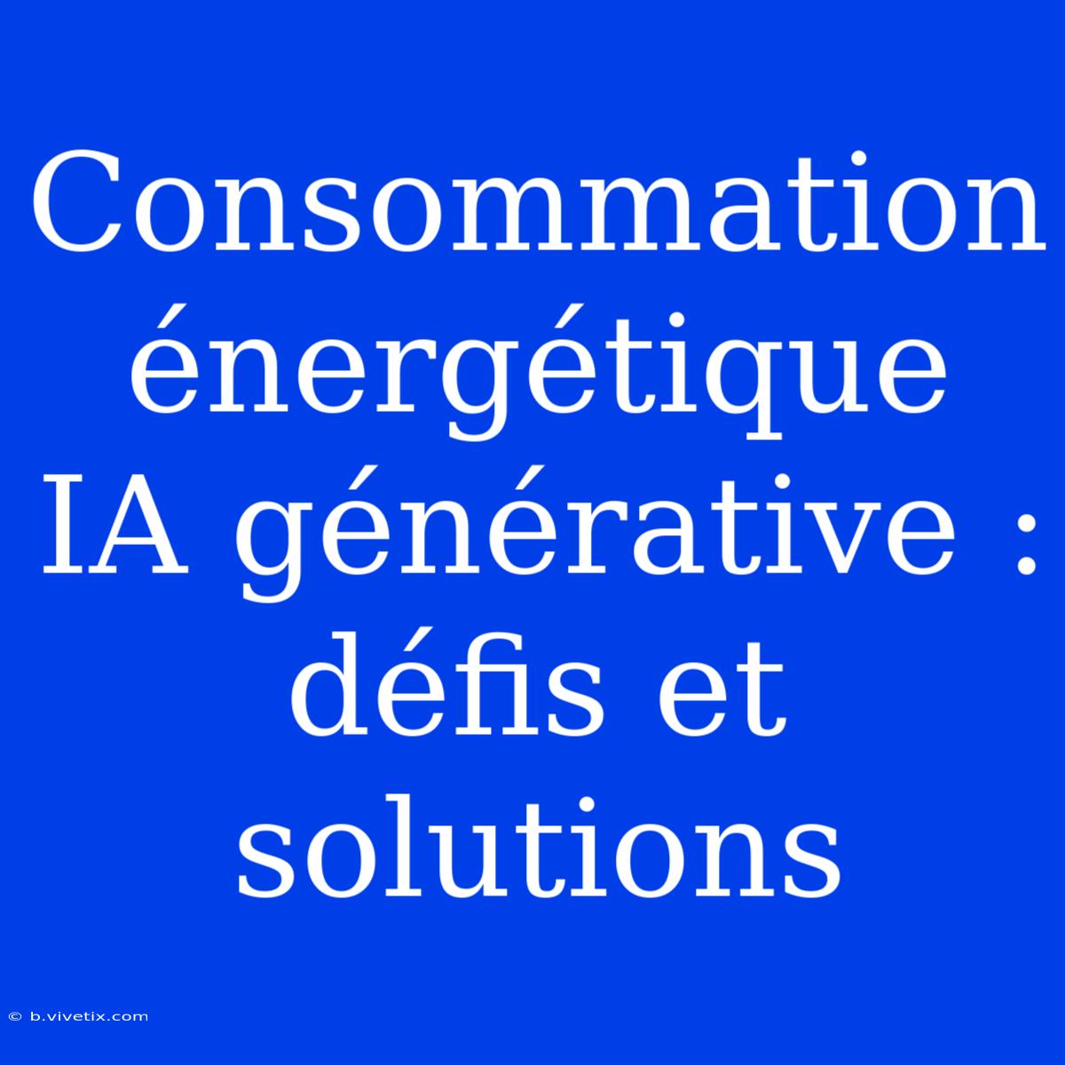 Consommation Énergétique IA Générative : Défis Et Solutions