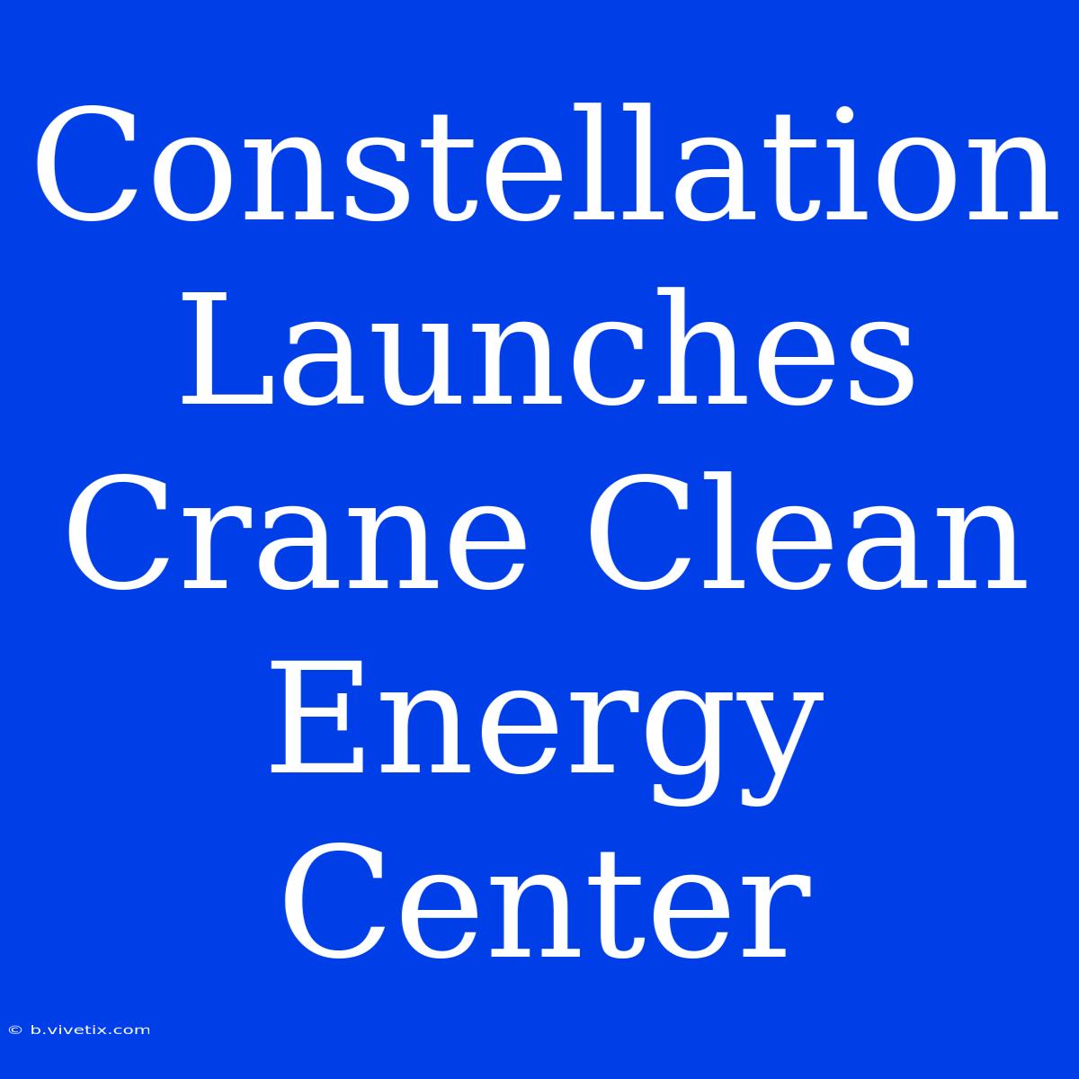 Constellation Launches Crane Clean Energy Center