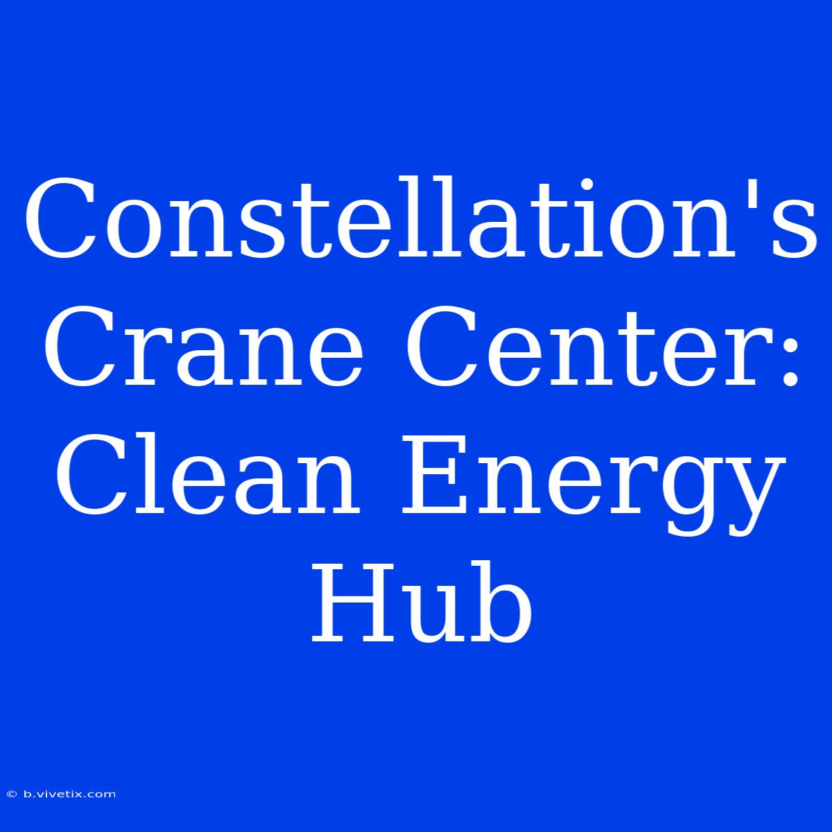 Constellation's Crane Center: Clean Energy Hub