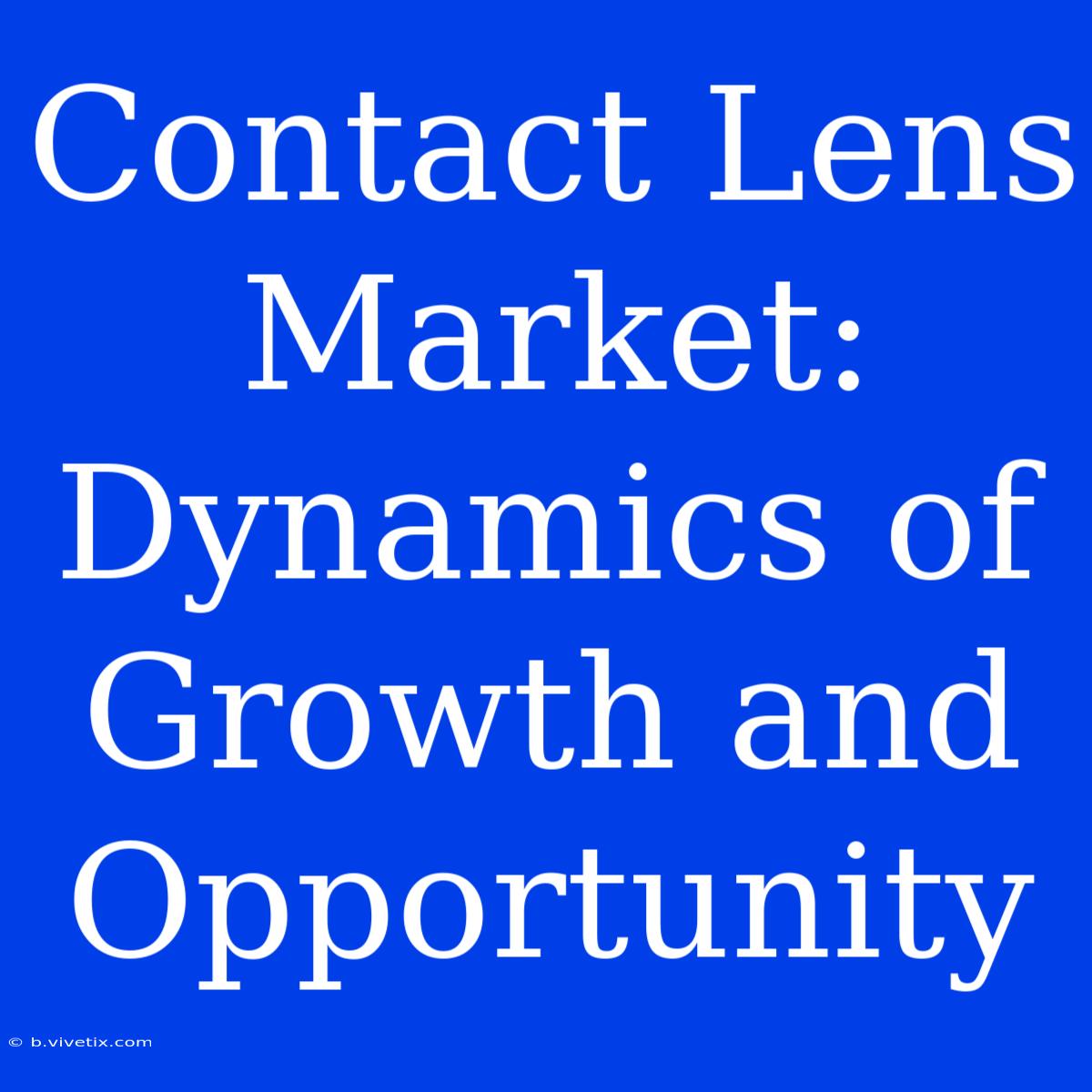 Contact Lens Market: Dynamics Of Growth And Opportunity