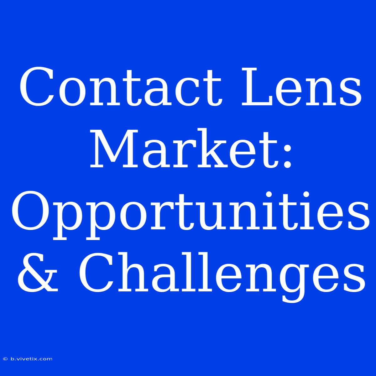 Contact Lens Market: Opportunities & Challenges