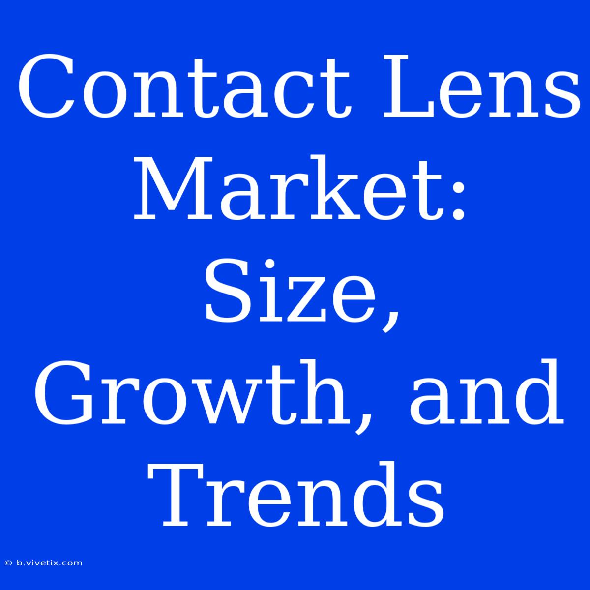 Contact Lens Market: Size, Growth, And Trends