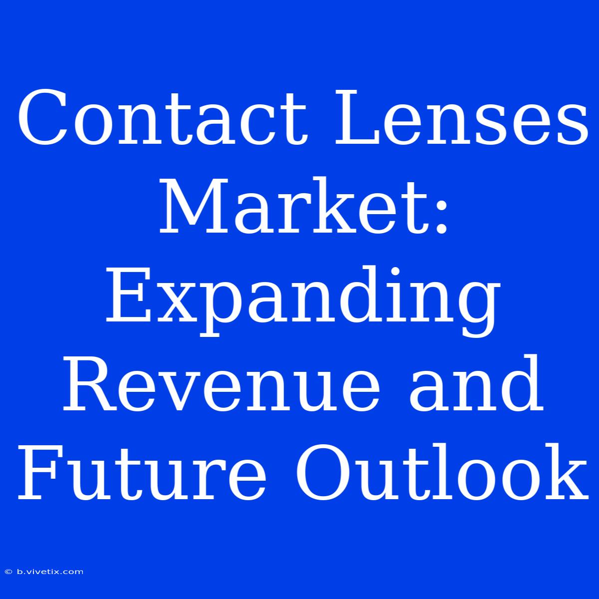 Contact Lenses Market: Expanding Revenue And Future Outlook