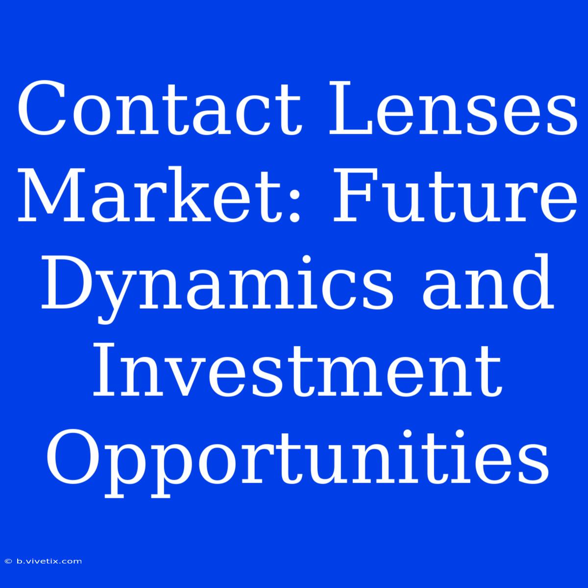 Contact Lenses Market: Future Dynamics And Investment Opportunities