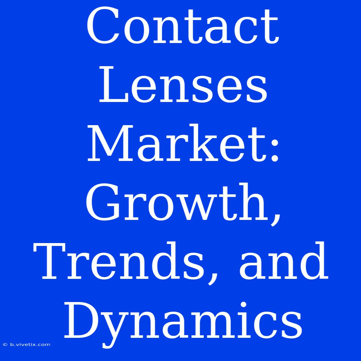 Contact Lenses Market: Growth, Trends, And Dynamics