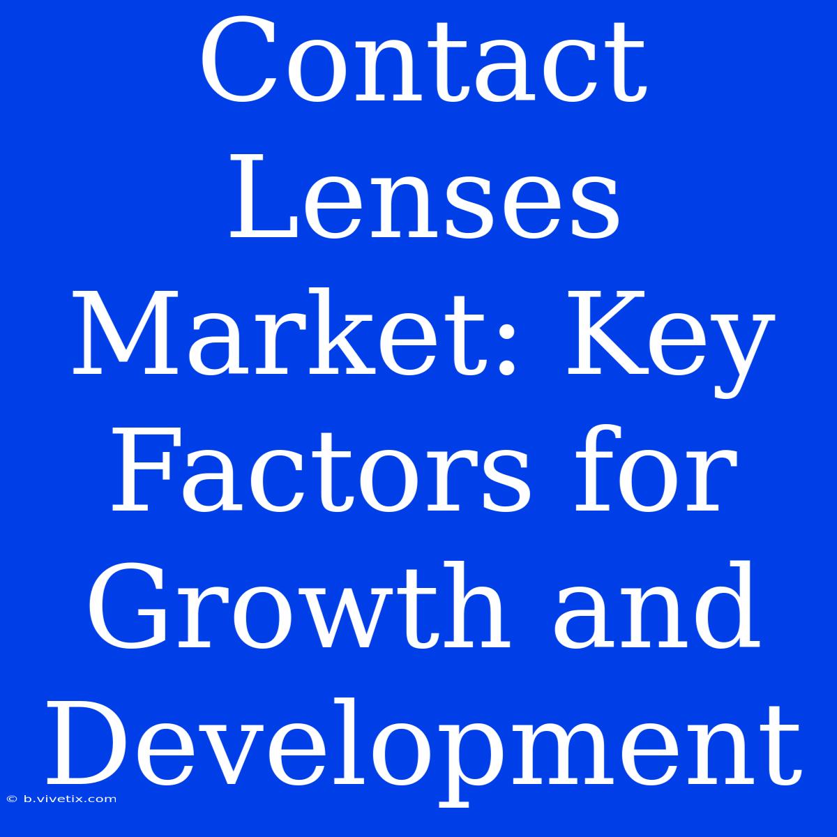 Contact Lenses Market: Key Factors For Growth And Development