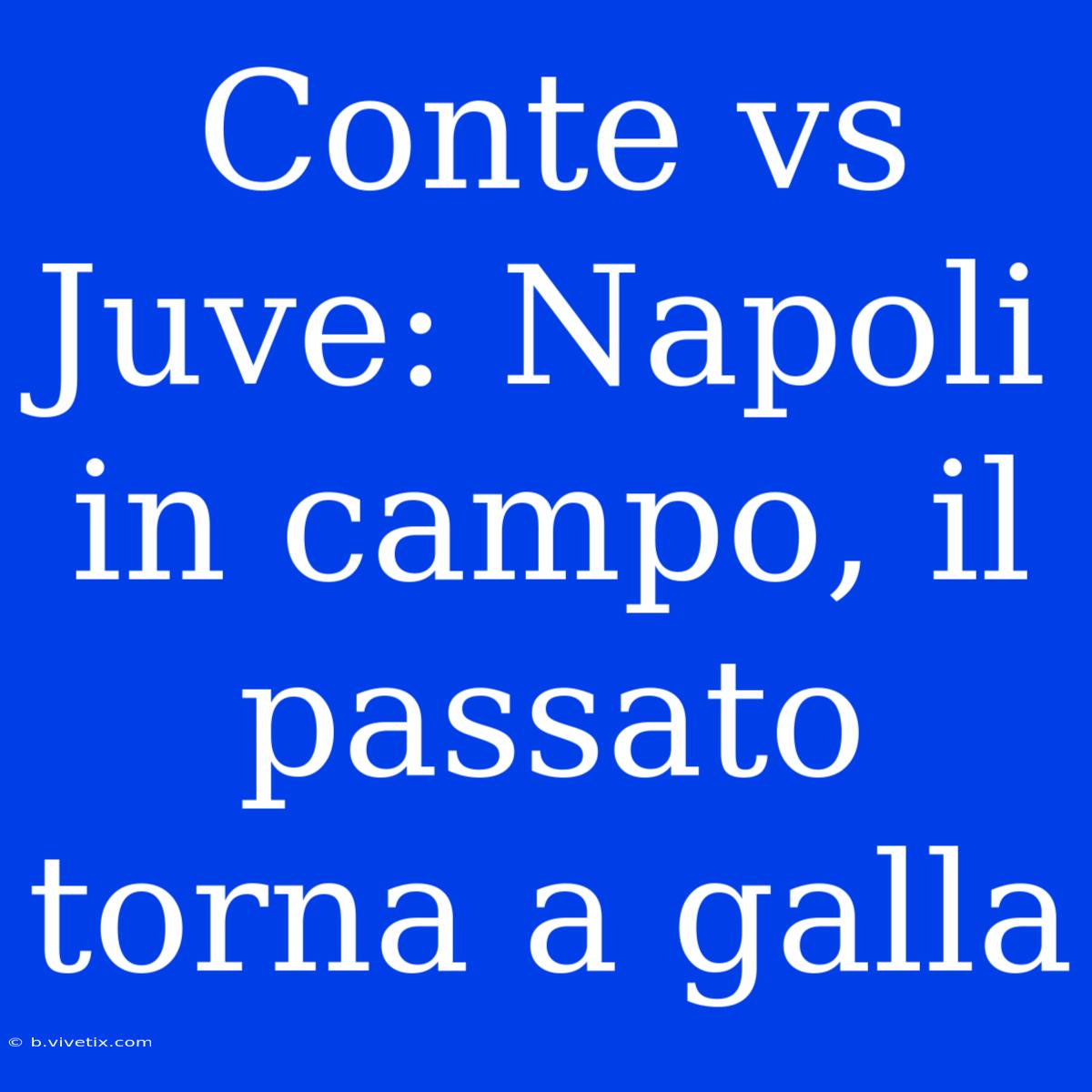 Conte Vs Juve: Napoli In Campo, Il Passato Torna A Galla