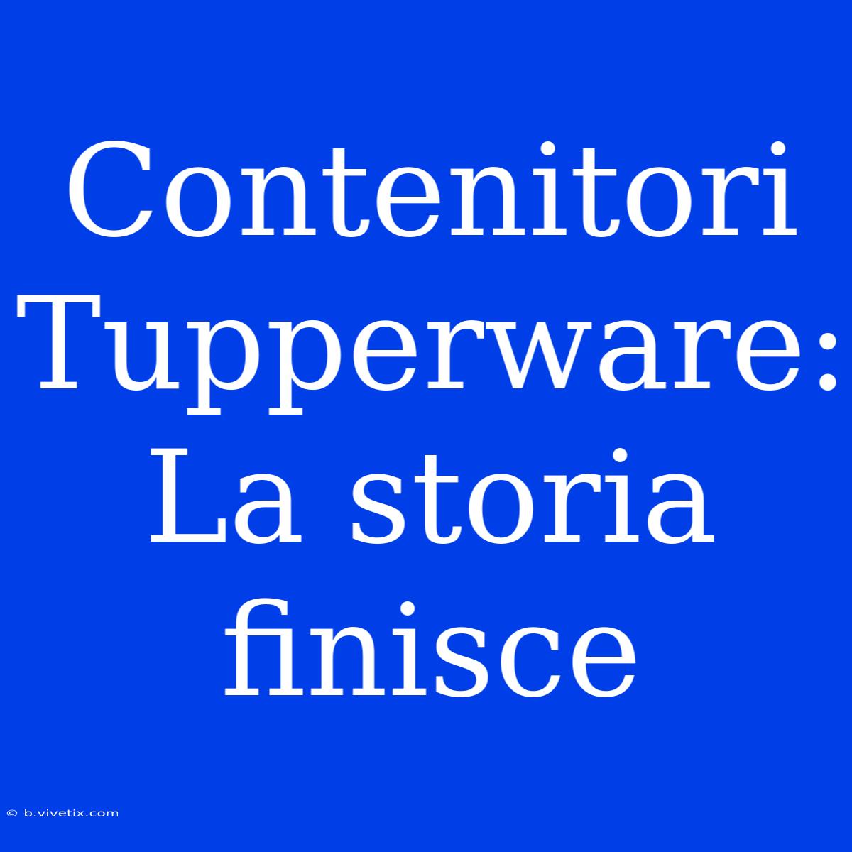 Contenitori Tupperware: La Storia Finisce