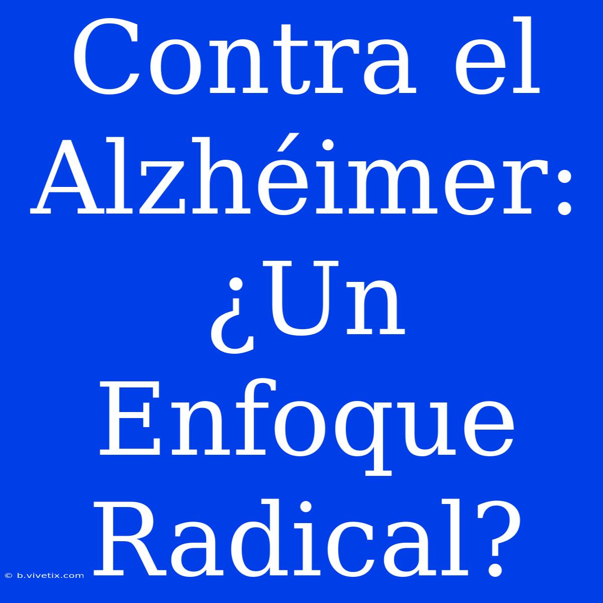 Contra El Alzhéimer: ¿Un Enfoque Radical?