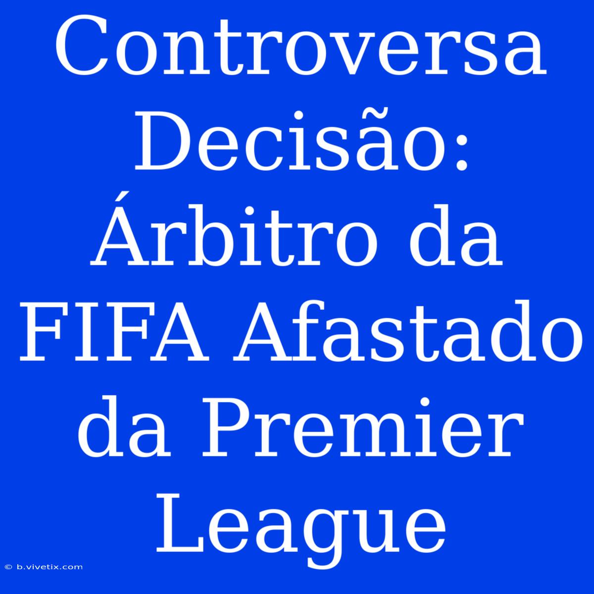 Controversa Decisão: Árbitro Da FIFA Afastado Da Premier League