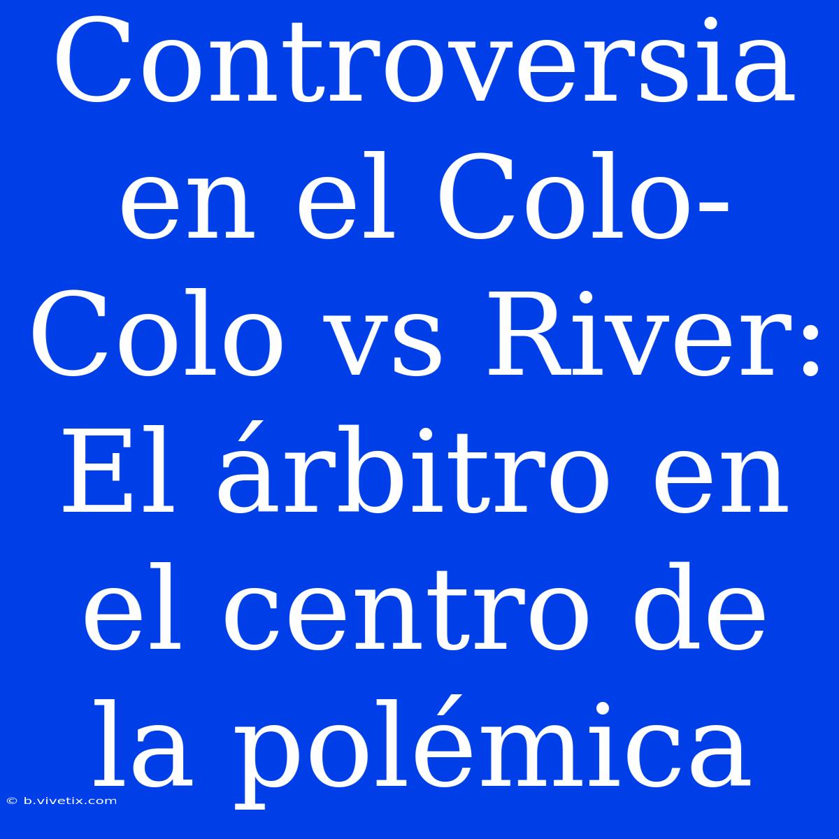 Controversia En El Colo-Colo Vs River: El Árbitro En El Centro De La Polémica