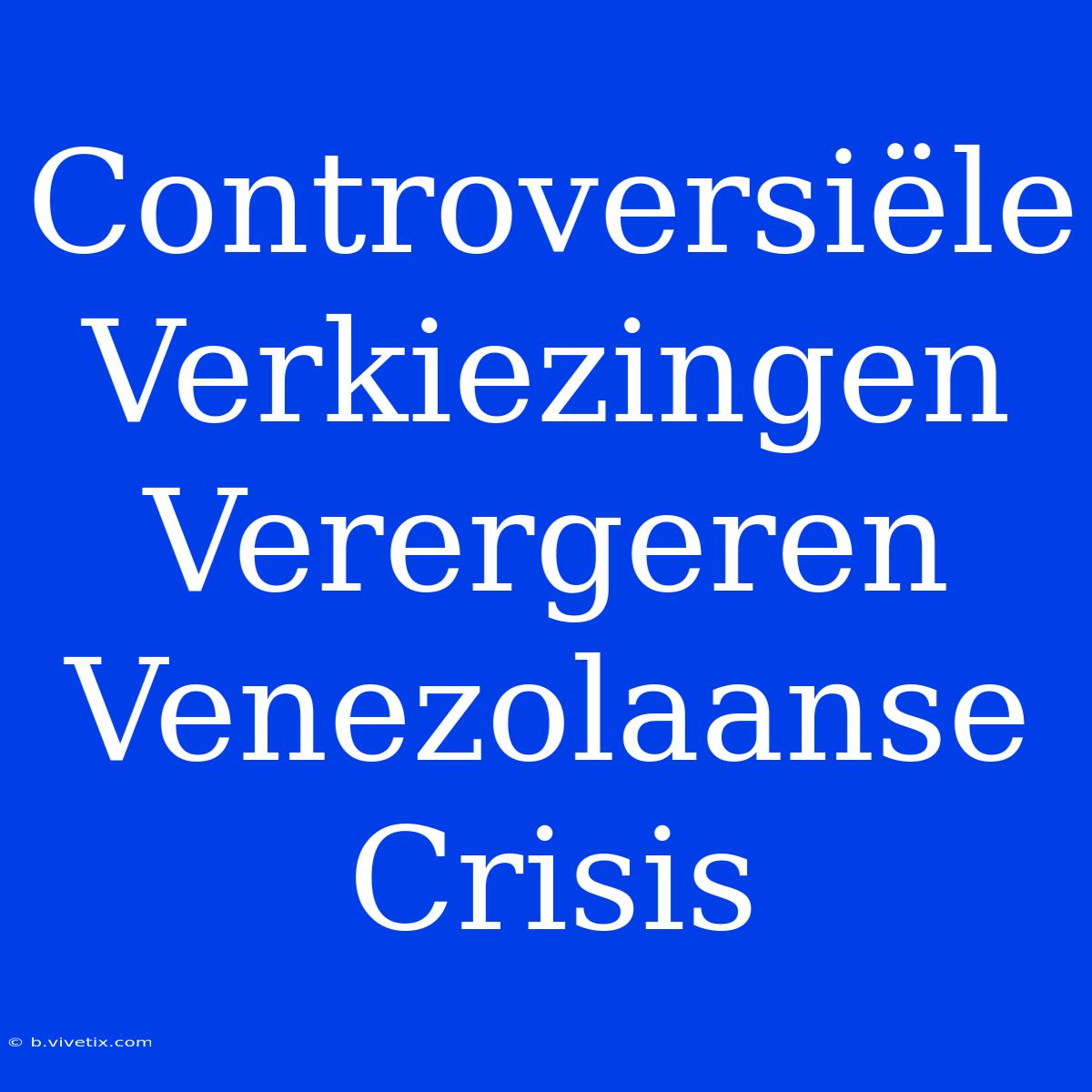 Controversiële Verkiezingen Verergeren Venezolaanse Crisis