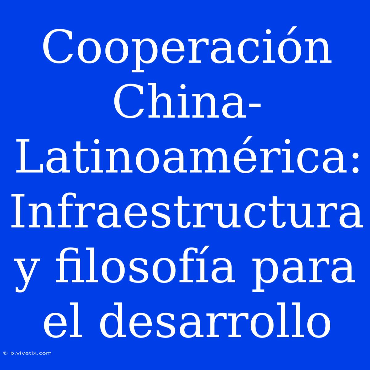 Cooperación China-Latinoamérica: Infraestructura Y Filosofía Para El Desarrollo