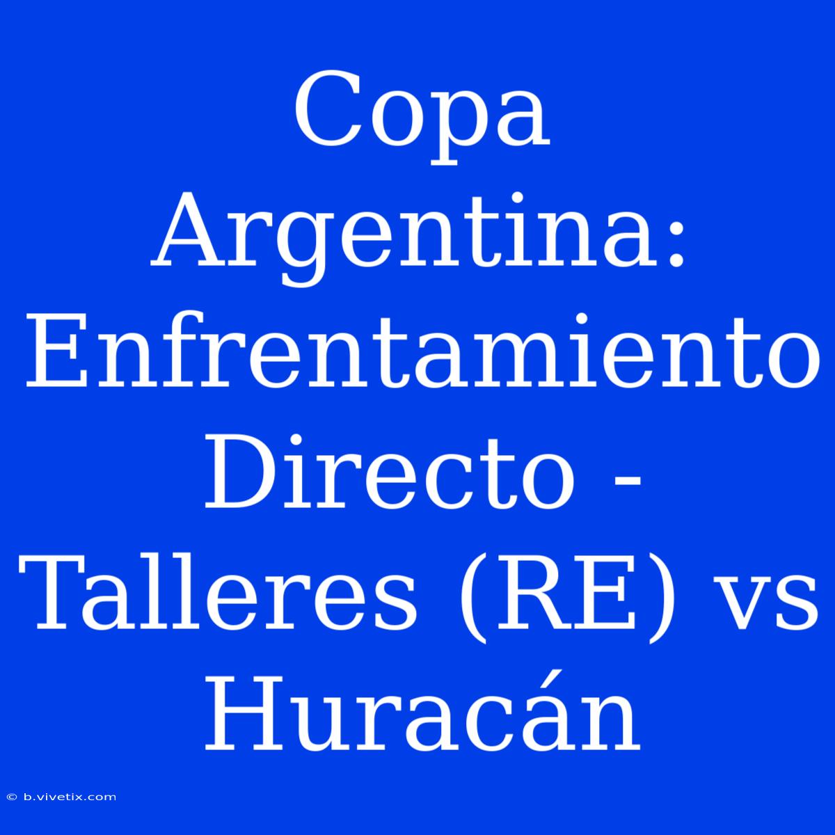 Copa Argentina: Enfrentamiento Directo - Talleres (RE) Vs Huracán