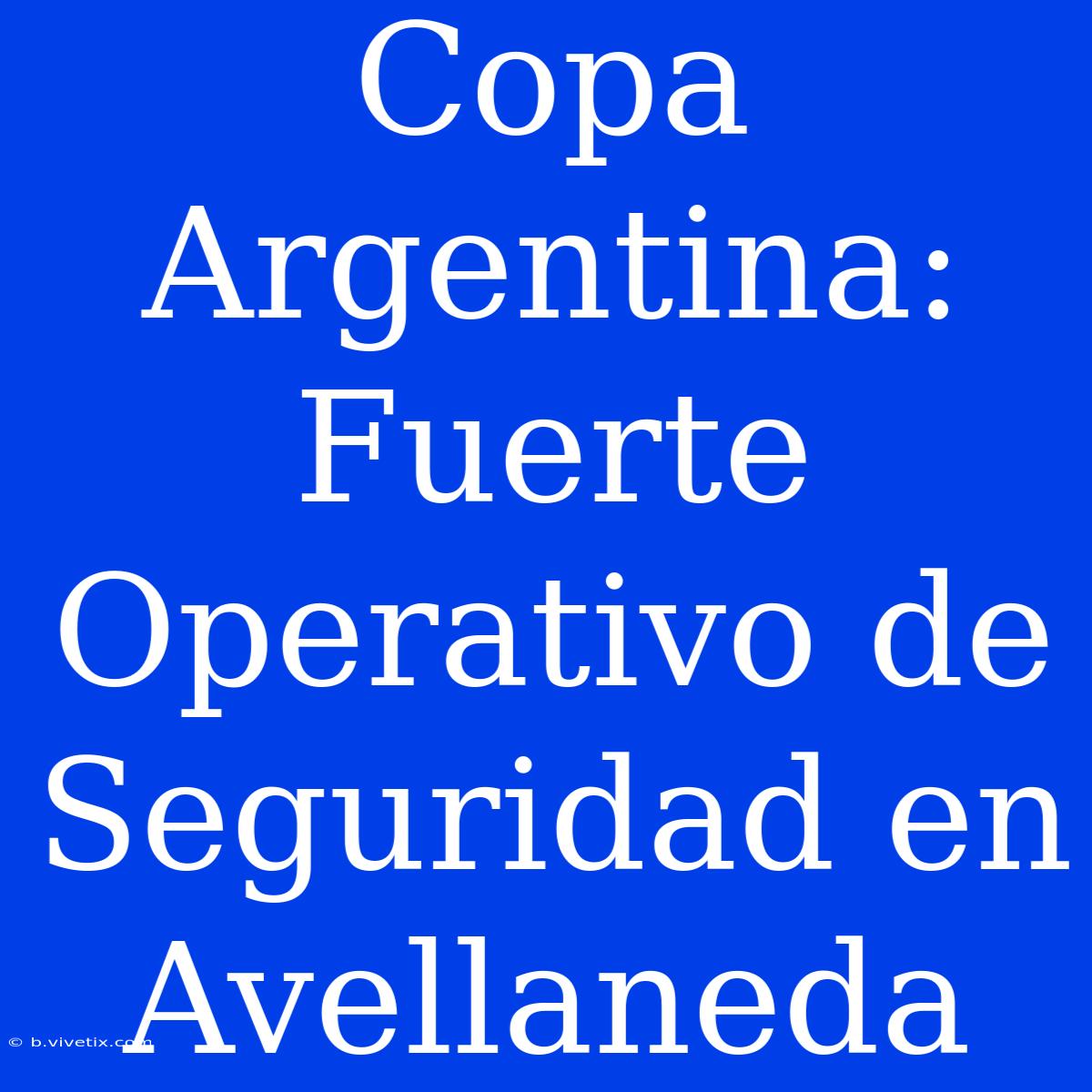 Copa Argentina: Fuerte Operativo De Seguridad En Avellaneda