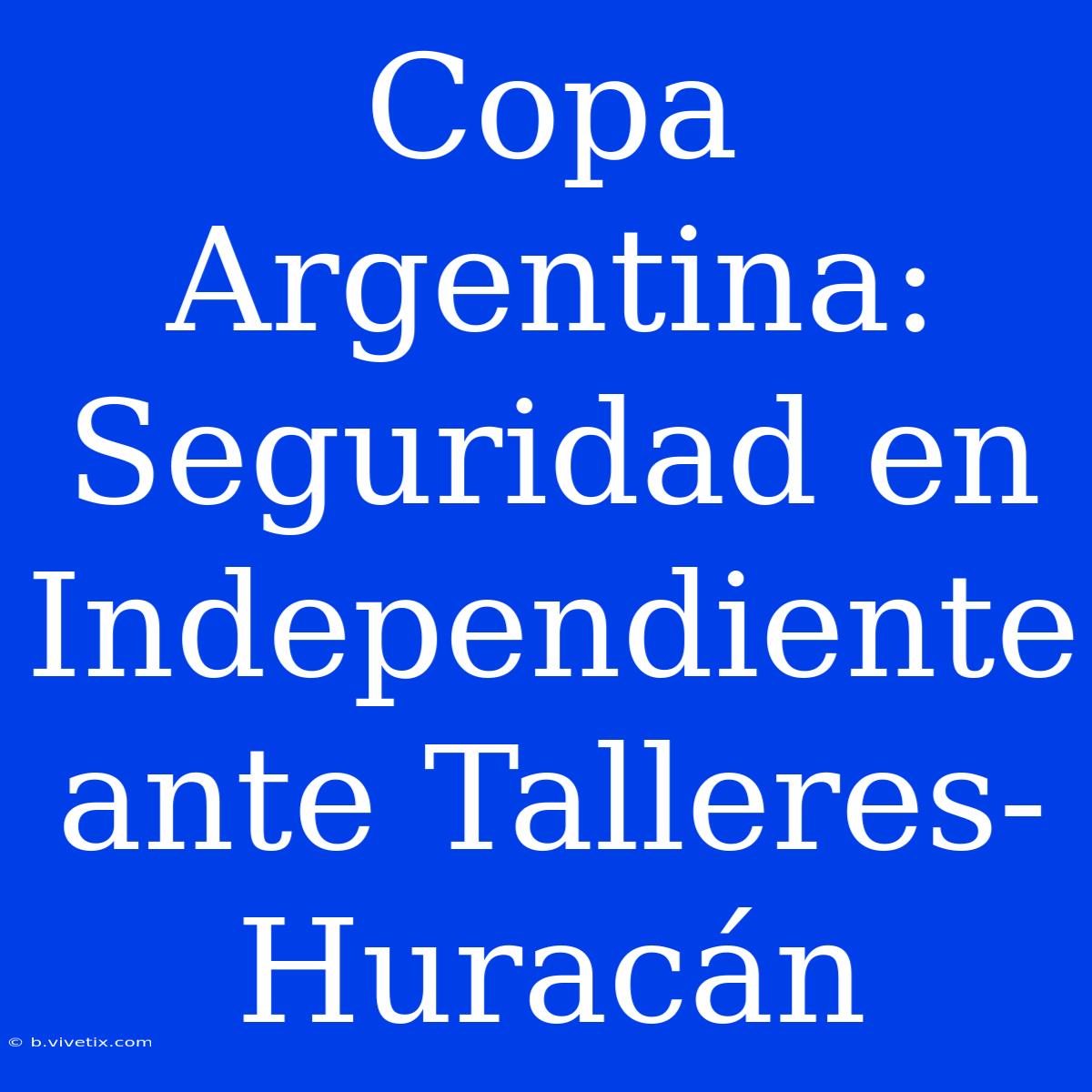 Copa Argentina: Seguridad En Independiente Ante Talleres-Huracán