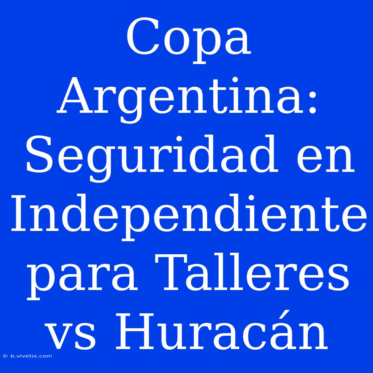 Copa Argentina: Seguridad En Independiente Para Talleres Vs Huracán