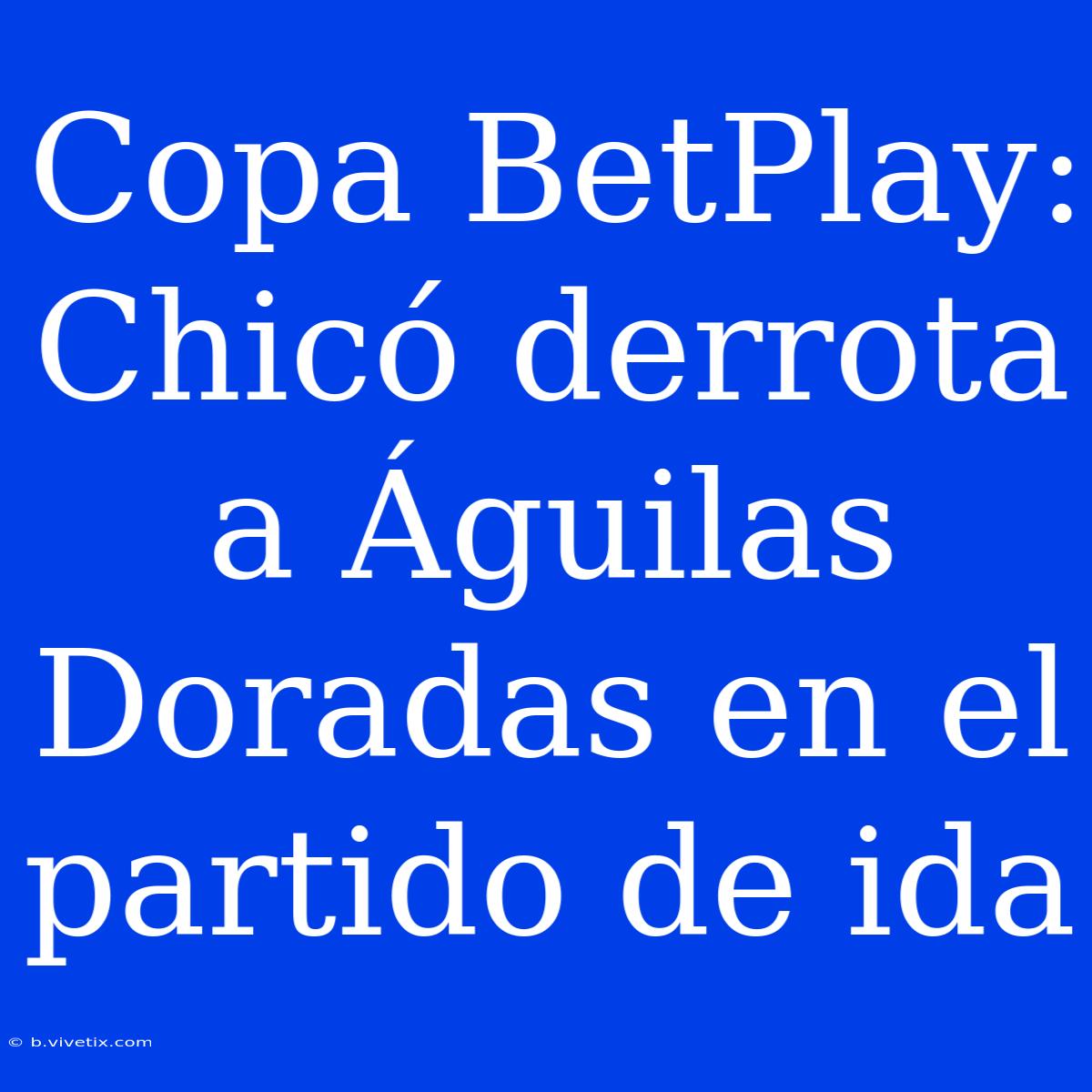 Copa BetPlay: Chicó Derrota A Águilas Doradas En El Partido De Ida