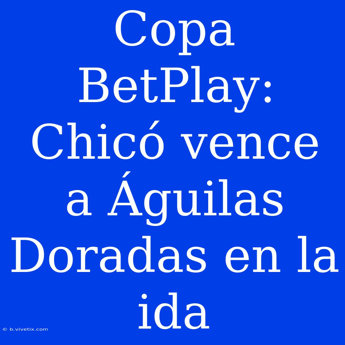 Copa BetPlay: Chicó Vence A Águilas Doradas En La Ida