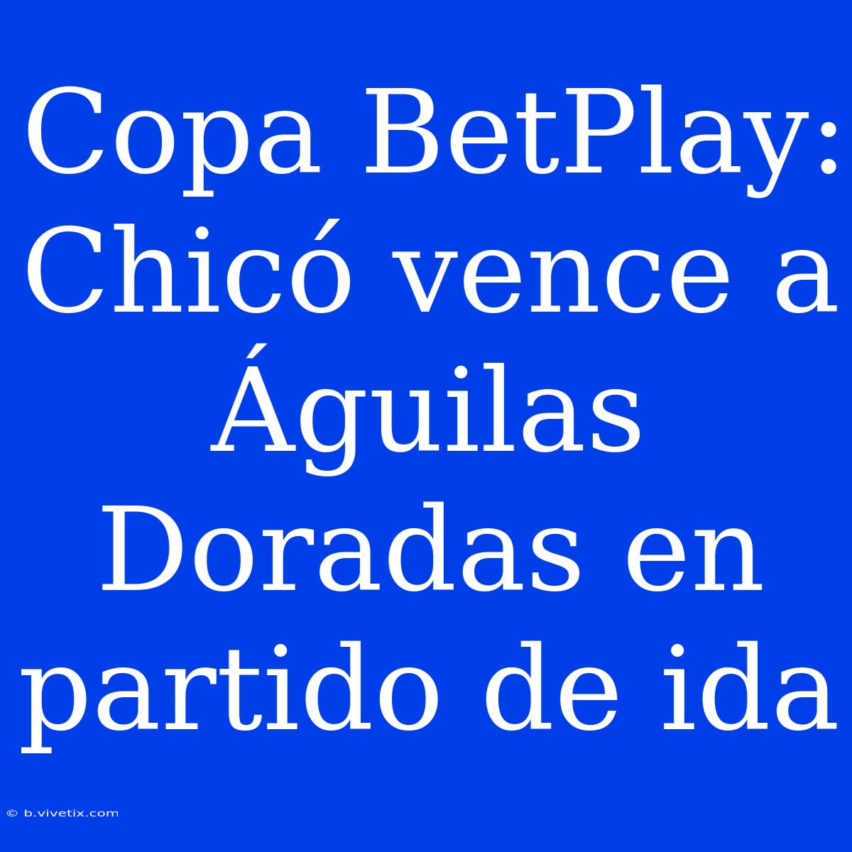 Copa BetPlay: Chicó Vence A Águilas Doradas En Partido De Ida