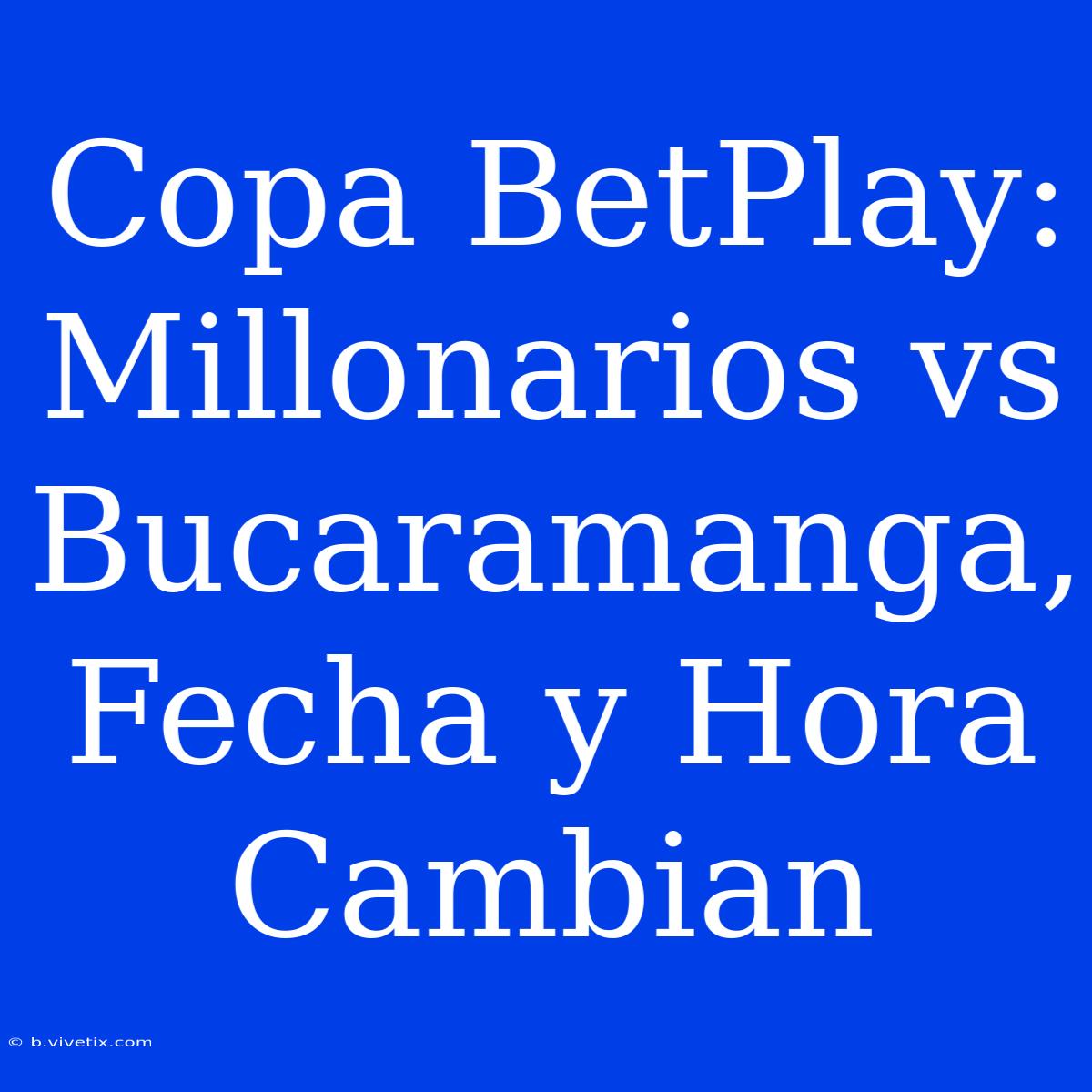 Copa BetPlay: Millonarios Vs Bucaramanga, Fecha Y Hora Cambian