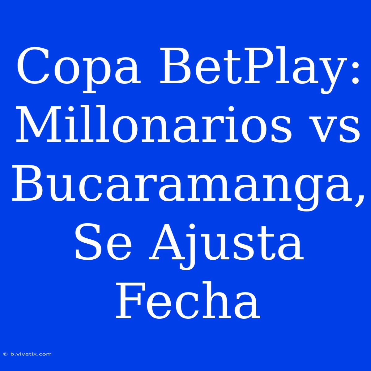 Copa BetPlay: Millonarios Vs Bucaramanga, Se Ajusta Fecha