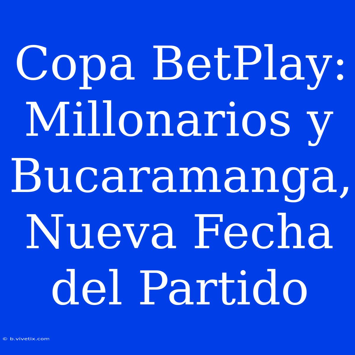 Copa BetPlay: Millonarios Y Bucaramanga, Nueva Fecha Del Partido 