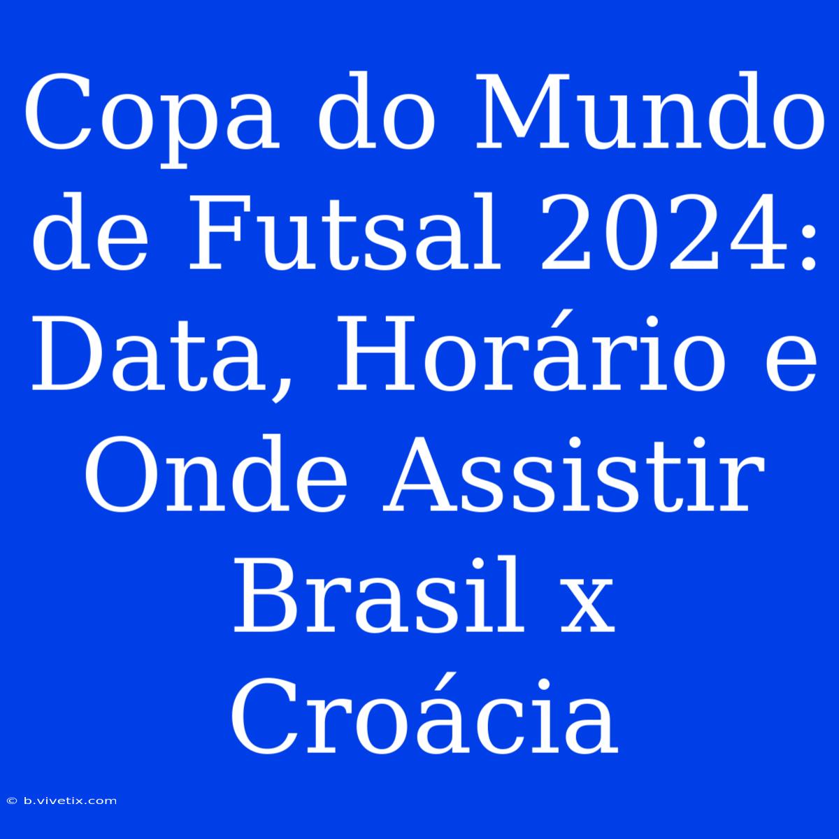 Copa Do Mundo De Futsal 2024: Data, Horário E Onde Assistir Brasil X Croácia