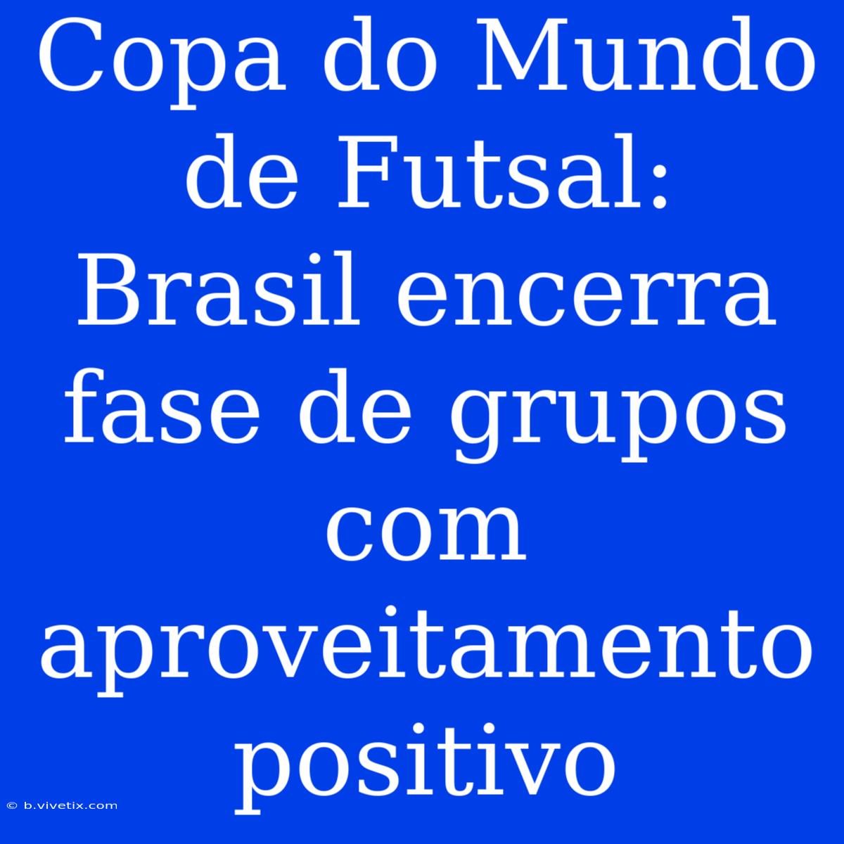 Copa Do Mundo De Futsal: Brasil Encerra Fase De Grupos Com Aproveitamento Positivo