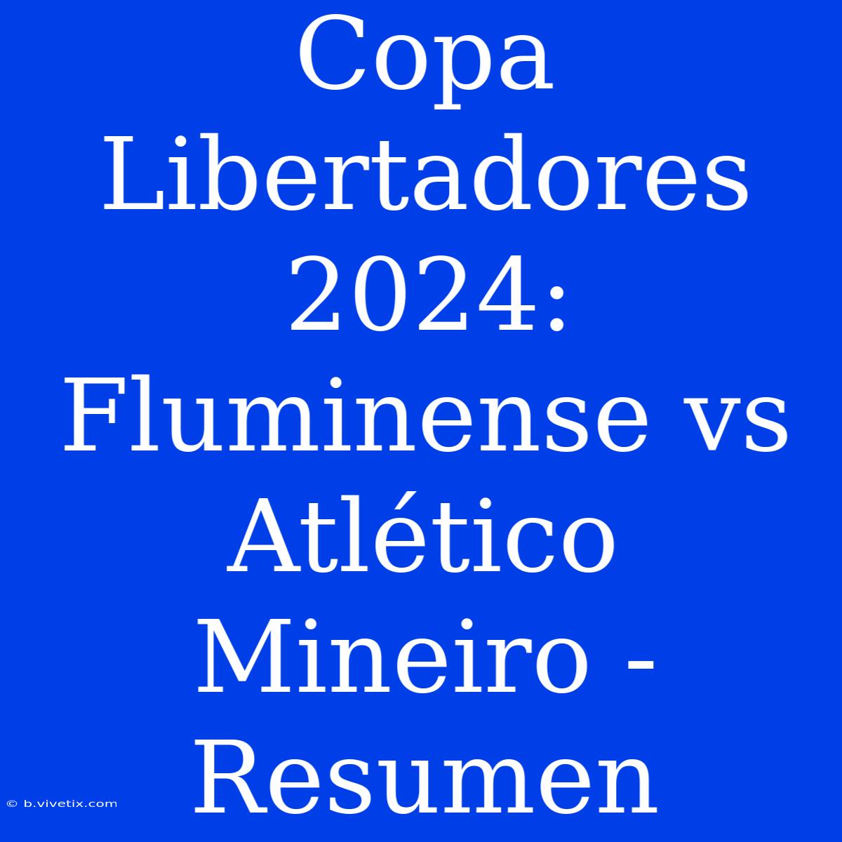 Copa Libertadores 2024: Fluminense Vs Atlético Mineiro - Resumen