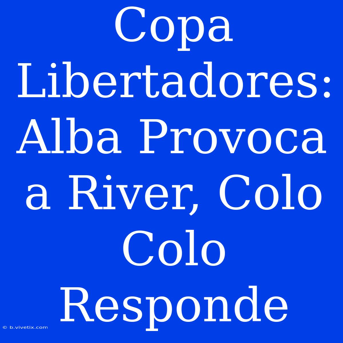 Copa Libertadores: Alba Provoca A River, Colo Colo Responde