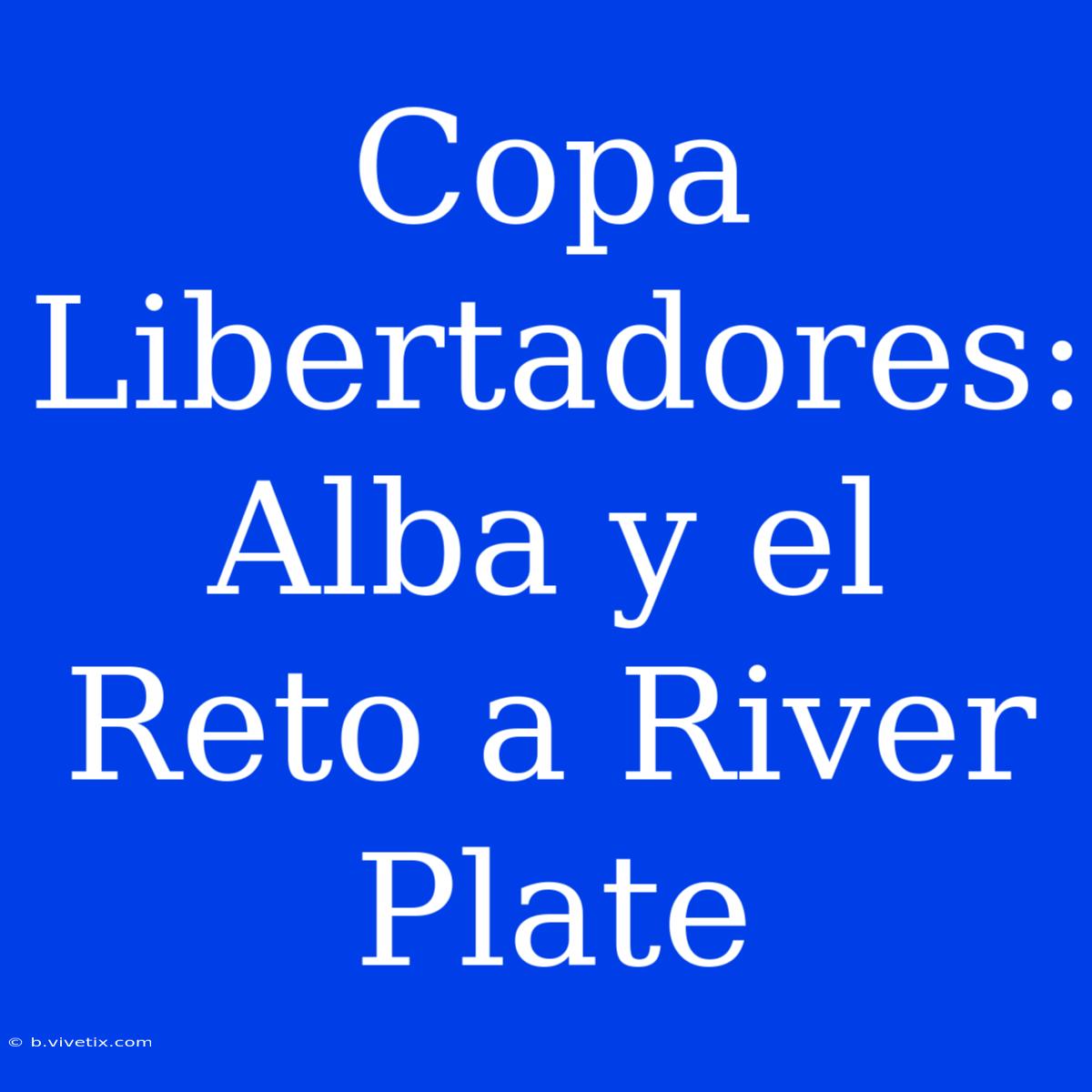 Copa Libertadores: Alba Y El Reto A River Plate 