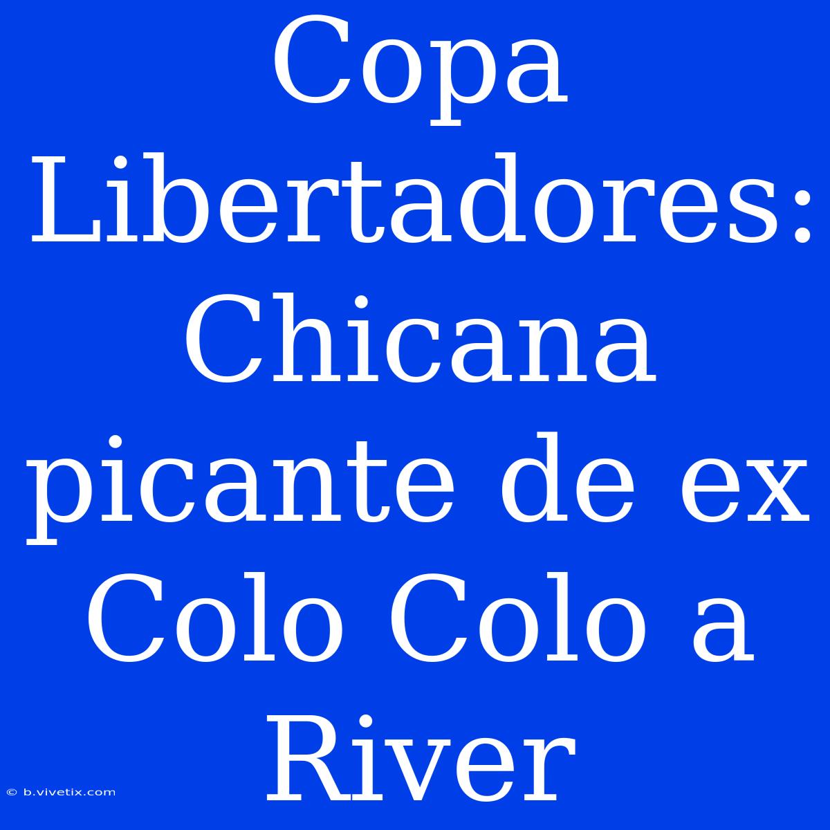 Copa Libertadores: Chicana Picante De Ex Colo Colo A River