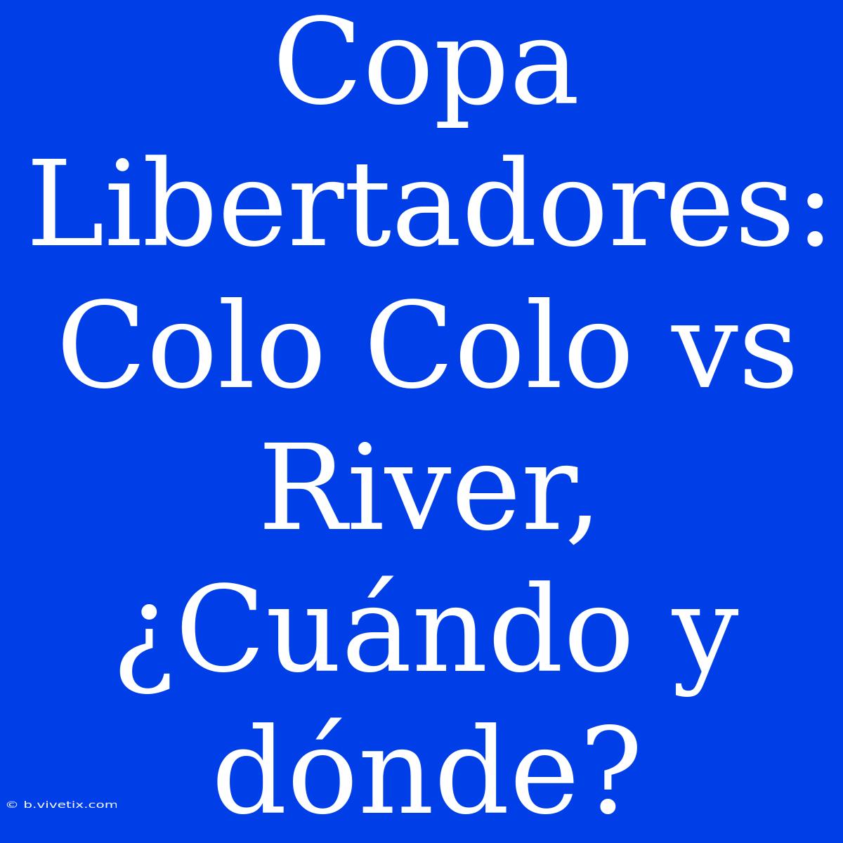 Copa Libertadores: Colo Colo Vs River, ¿Cuándo Y Dónde?