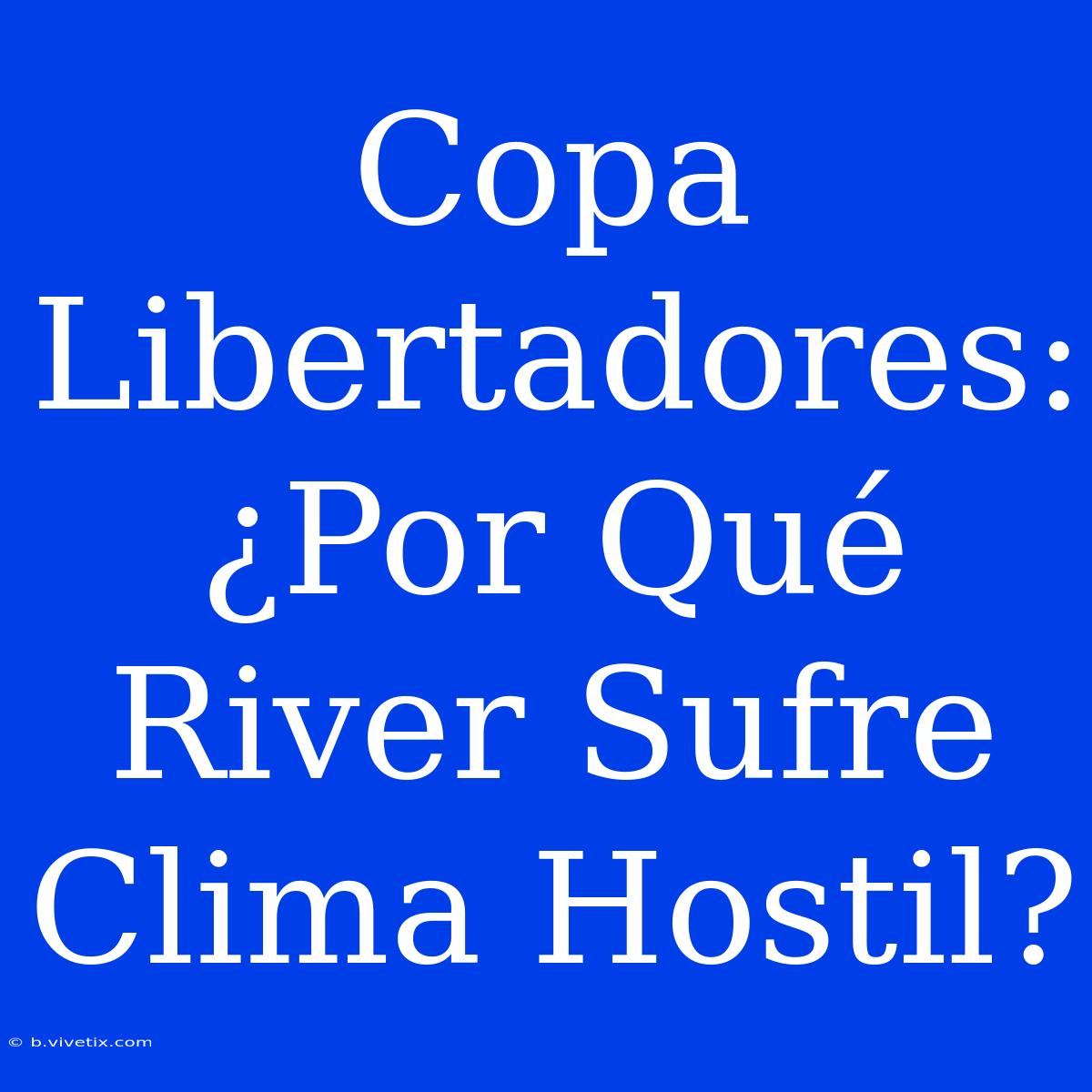 Copa Libertadores: ¿Por Qué River Sufre Clima Hostil?